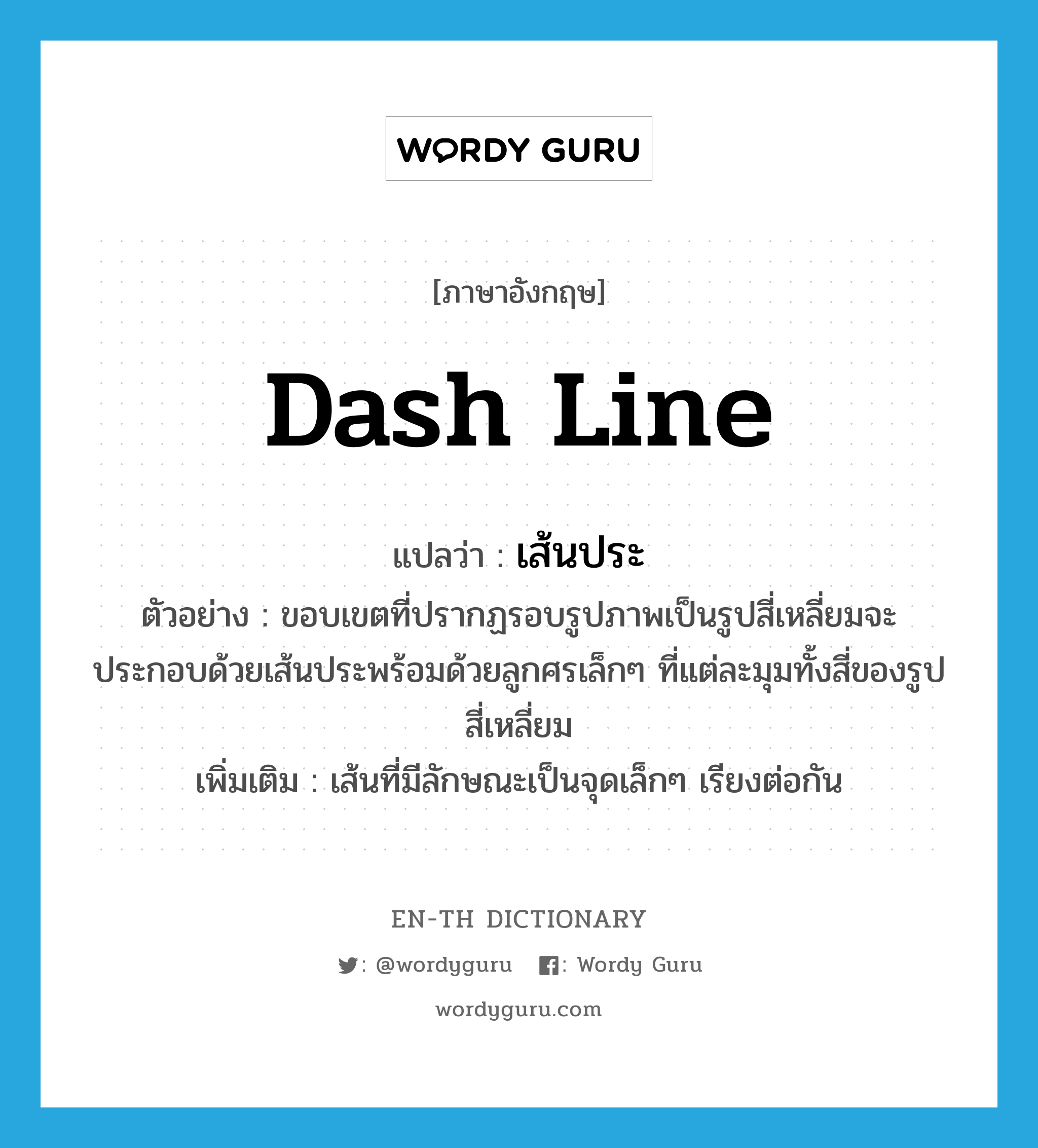 dash line แปลว่า?, คำศัพท์ภาษาอังกฤษ dash line แปลว่า เส้นประ ประเภท N ตัวอย่าง ขอบเขตที่ปรากฏรอบรูปภาพเป็นรูปสี่เหลี่ยมจะประกอบด้วยเส้นประพร้อมด้วยลูกศรเล็กๆ ที่แต่ละมุมทั้งสี่ของรูปสี่เหลี่ยม เพิ่มเติม เส้นที่มีลักษณะเป็นจุดเล็กๆ เรียงต่อกัน หมวด N