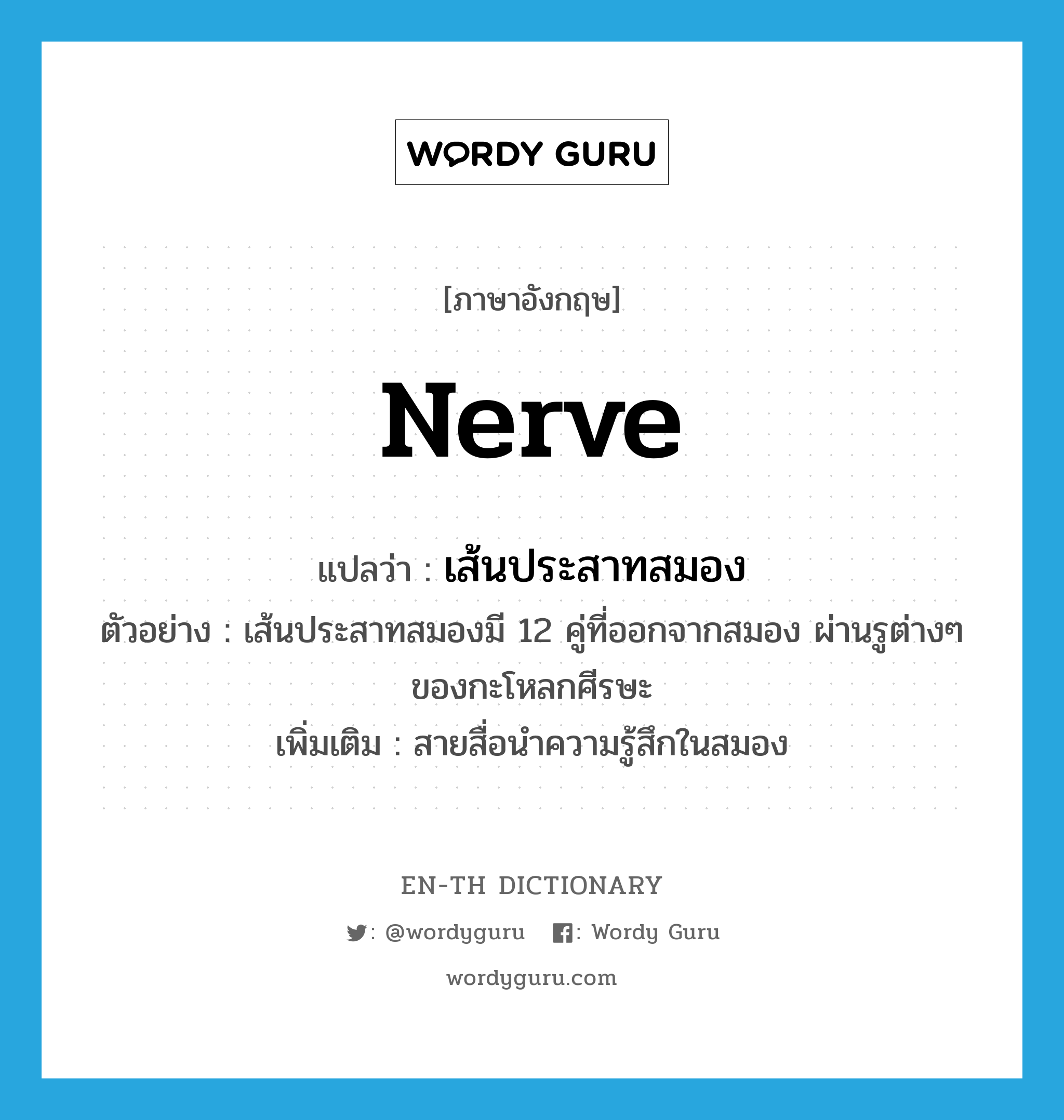 nerve แปลว่า?, คำศัพท์ภาษาอังกฤษ nerve แปลว่า เส้นประสาทสมอง ประเภท N ตัวอย่าง เส้นประสาทสมองมี 12 คู่ที่ออกจากสมอง ผ่านรูต่างๆ ของกะโหลกศีรษะ เพิ่มเติม สายสื่อนำความรู้สึกในสมอง หมวด N