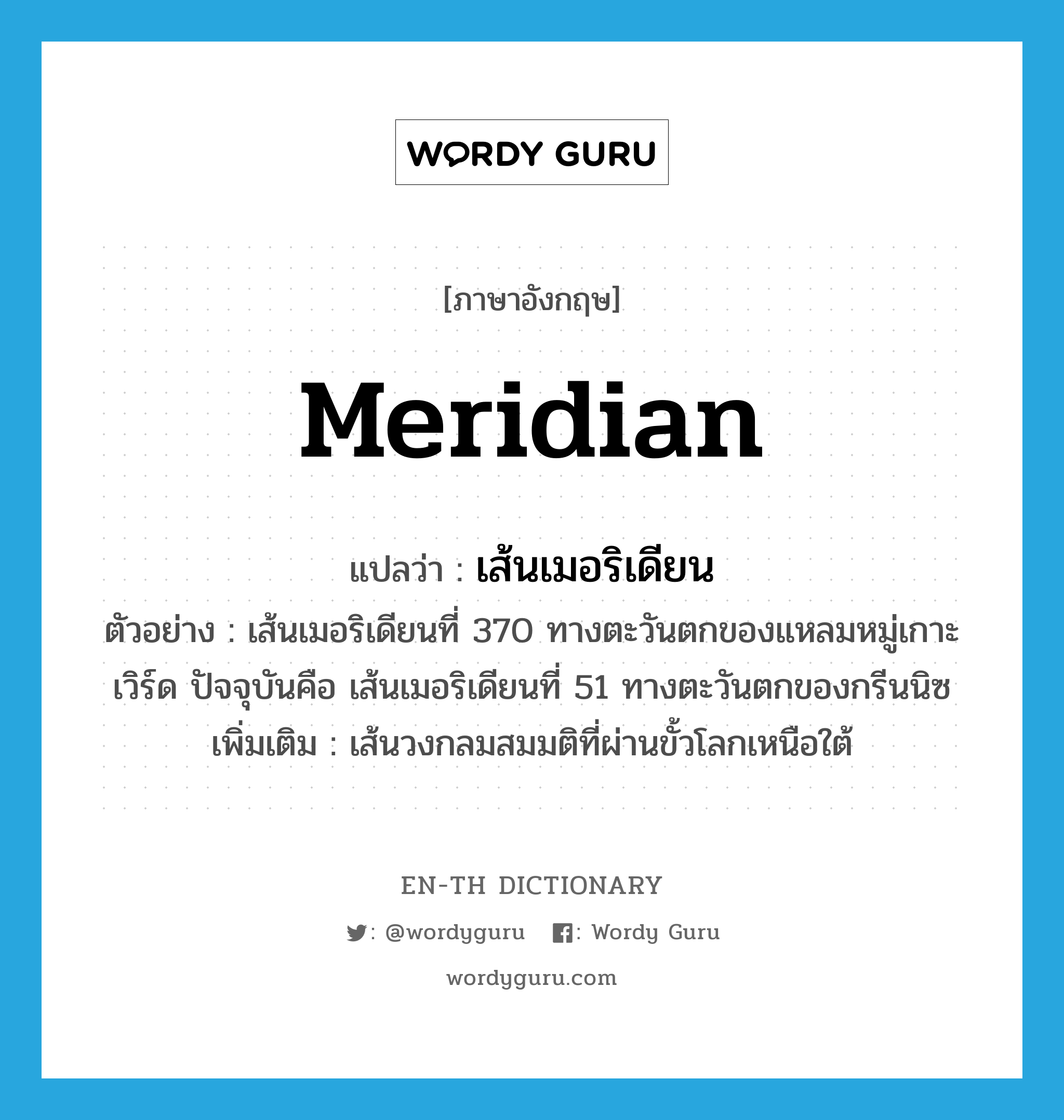 meridian แปลว่า?, คำศัพท์ภาษาอังกฤษ meridian แปลว่า เส้นเมอริเดียน ประเภท N ตัวอย่าง เส้นเมอริเดียนที่ 370 ทางตะวันตกของแหลมหมู่เกาะเวิร์ด ปัจจุบันคือ เส้นเมอริเดียนที่ 51 ทางตะวันตกของกรีนนิซ เพิ่มเติม เส้นวงกลมสมมติที่ผ่านขั้วโลกเหนือใต้ หมวด N