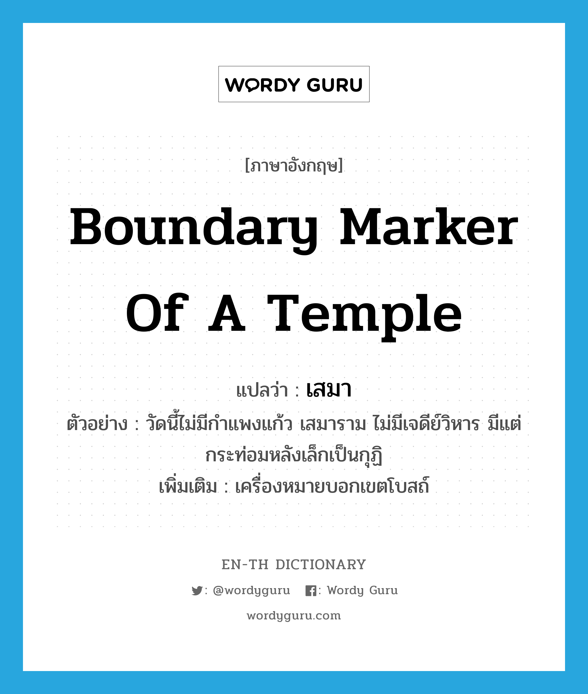 boundary marker of a temple แปลว่า?, คำศัพท์ภาษาอังกฤษ boundary marker of a temple แปลว่า เสมา ประเภท N ตัวอย่าง วัดนี้ไม่มีกำแพงแก้ว เสมาราม ไม่มีเจดีย์วิหาร มีแต่กระท่อมหลังเล็กเป็นกุฏิ เพิ่มเติม เครื่องหมายบอกเขตโบสถ์ หมวด N