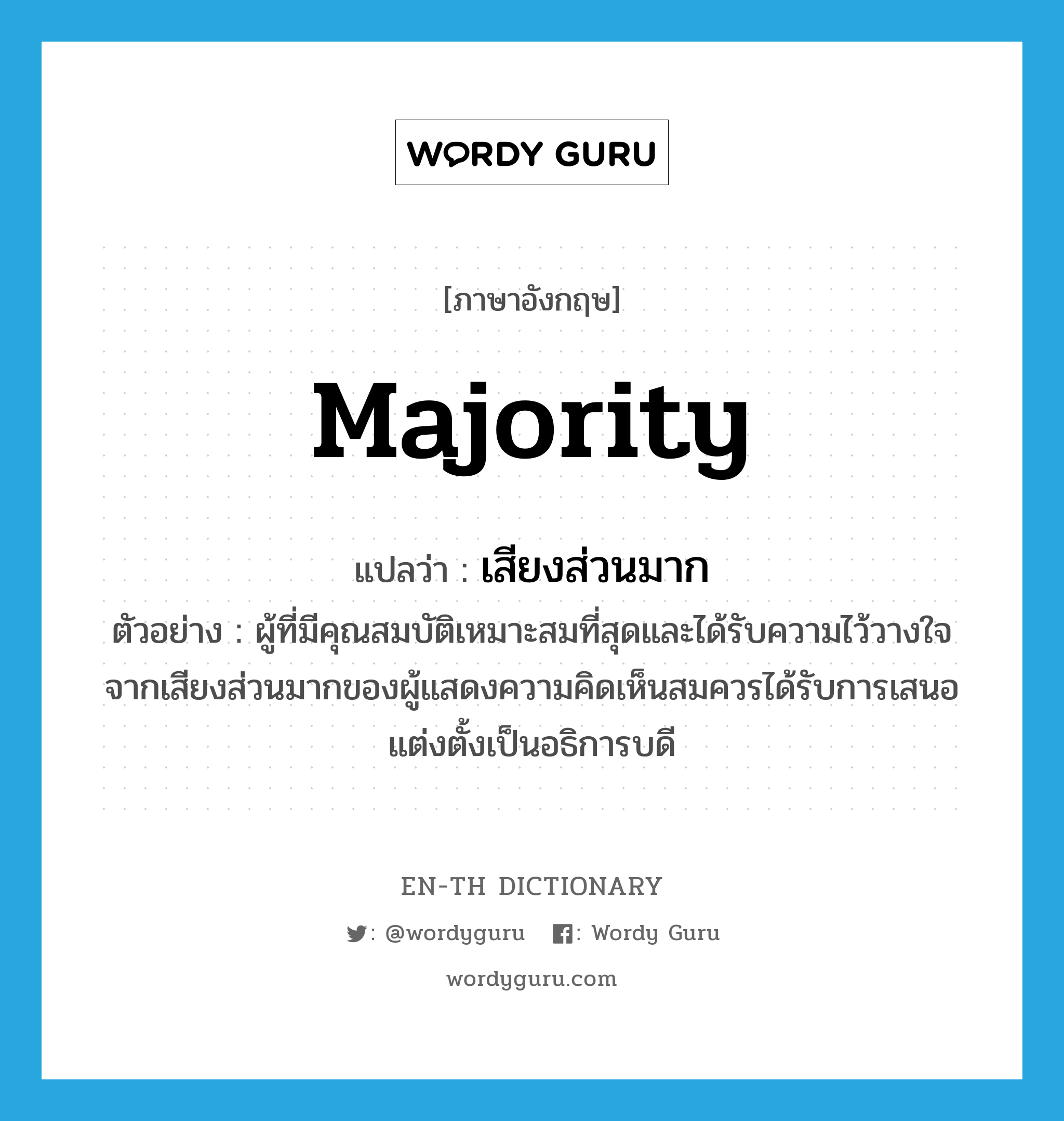 majority แปลว่า?, คำศัพท์ภาษาอังกฤษ majority แปลว่า เสียงส่วนมาก ประเภท N ตัวอย่าง ผู้ที่มีคุณสมบัติเหมาะสมที่สุดและได้รับความไว้วางใจจากเสียงส่วนมากของผู้แสดงความคิดเห็นสมควรได้รับการเสนอแต่งตั้งเป็นอธิการบดี หมวด N