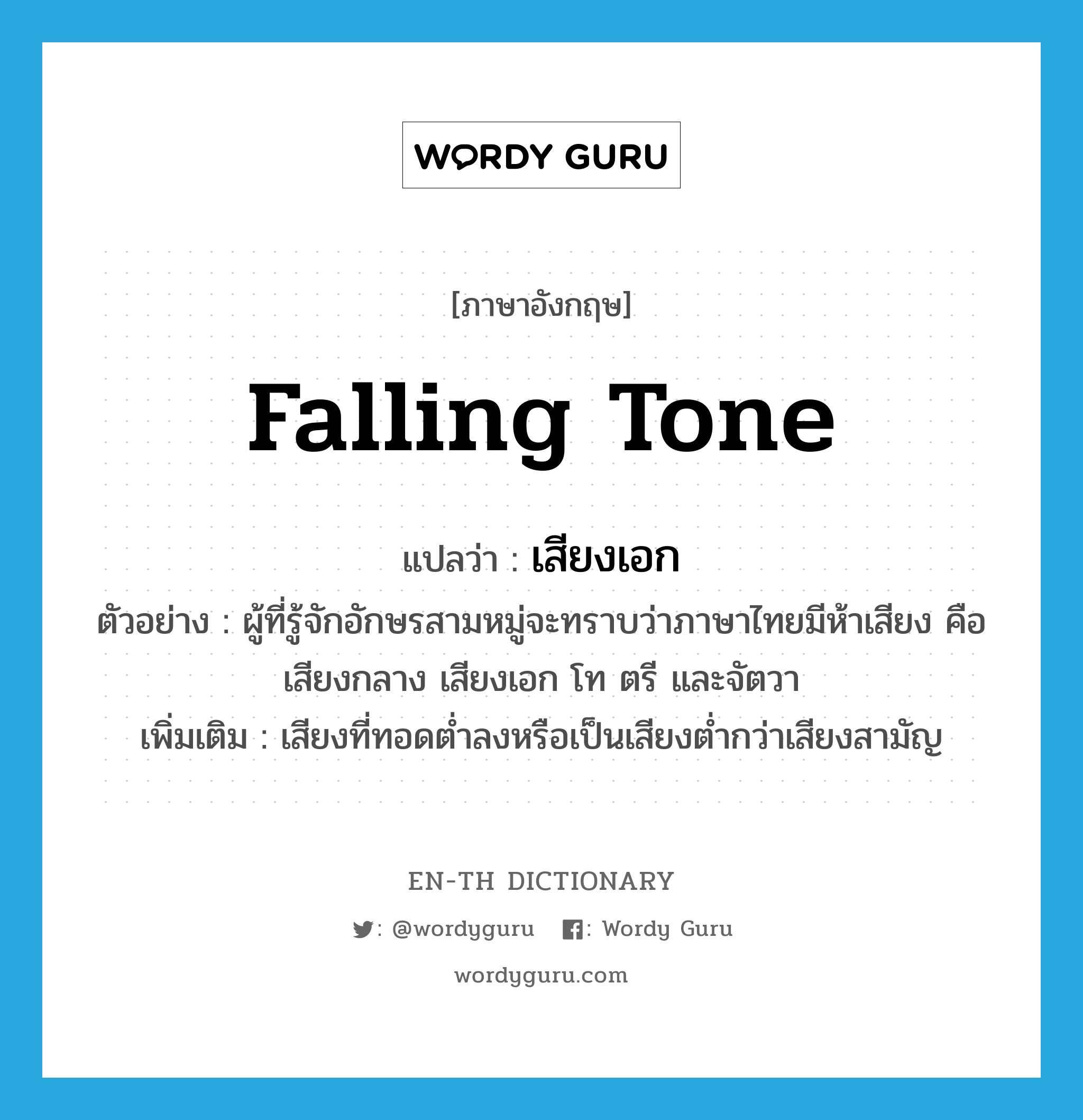 falling tone แปลว่า?, คำศัพท์ภาษาอังกฤษ falling tone แปลว่า เสียงเอก ประเภท N ตัวอย่าง ผู้ที่รู้จักอักษรสามหมู่จะทราบว่าภาษาไทยมีห้าเสียง คือ เสียงกลาง เสียงเอก โท ตรี และจัตวา เพิ่มเติม เสียงที่ทอดต่ำลงหรือเป็นเสียงต่ำกว่าเสียงสามัญ หมวด N