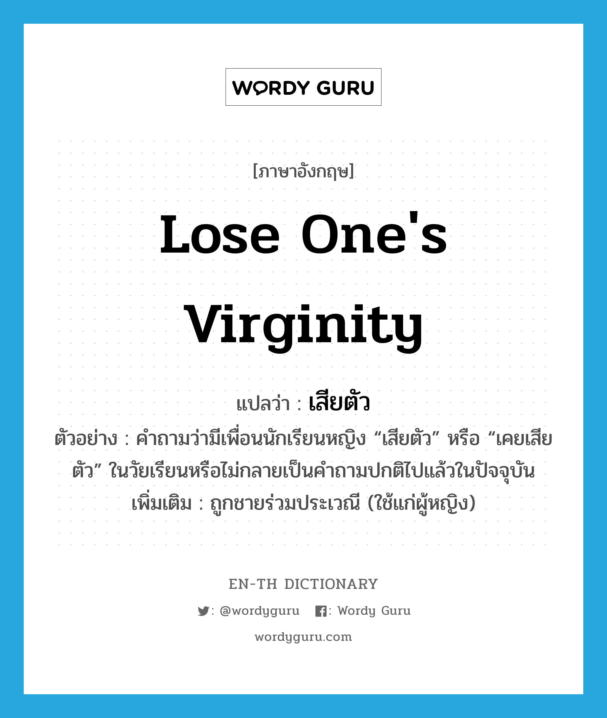 lose one's virginity แปลว่า?, คำศัพท์ภาษาอังกฤษ lose one's virginity แปลว่า เสียตัว ประเภท V ตัวอย่าง คำถามว่ามีเพื่อนนักเรียนหญิง “เสียตัว” หรือ “เคยเสียตัว” ในวัยเรียนหรือไม่กลายเป็นคำถามปกติไปแล้วในปัจจุบัน เพิ่มเติม ถูกชายร่วมประเวณี (ใช้แก่ผู้หญิง) หมวด V