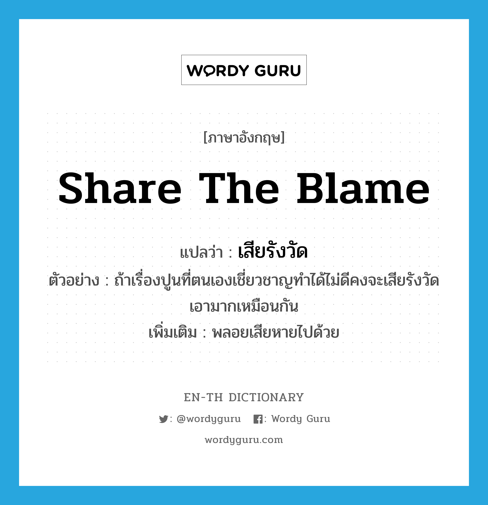 share the blame แปลว่า?, คำศัพท์ภาษาอังกฤษ share the blame แปลว่า เสียรังวัด ประเภท V ตัวอย่าง ถ้าเรื่องปูนที่ตนเองเชี่ยวชาญทำได้ไม่ดีคงจะเสียรังวัดเอามากเหมือนกัน เพิ่มเติม พลอยเสียหายไปด้วย หมวด V
