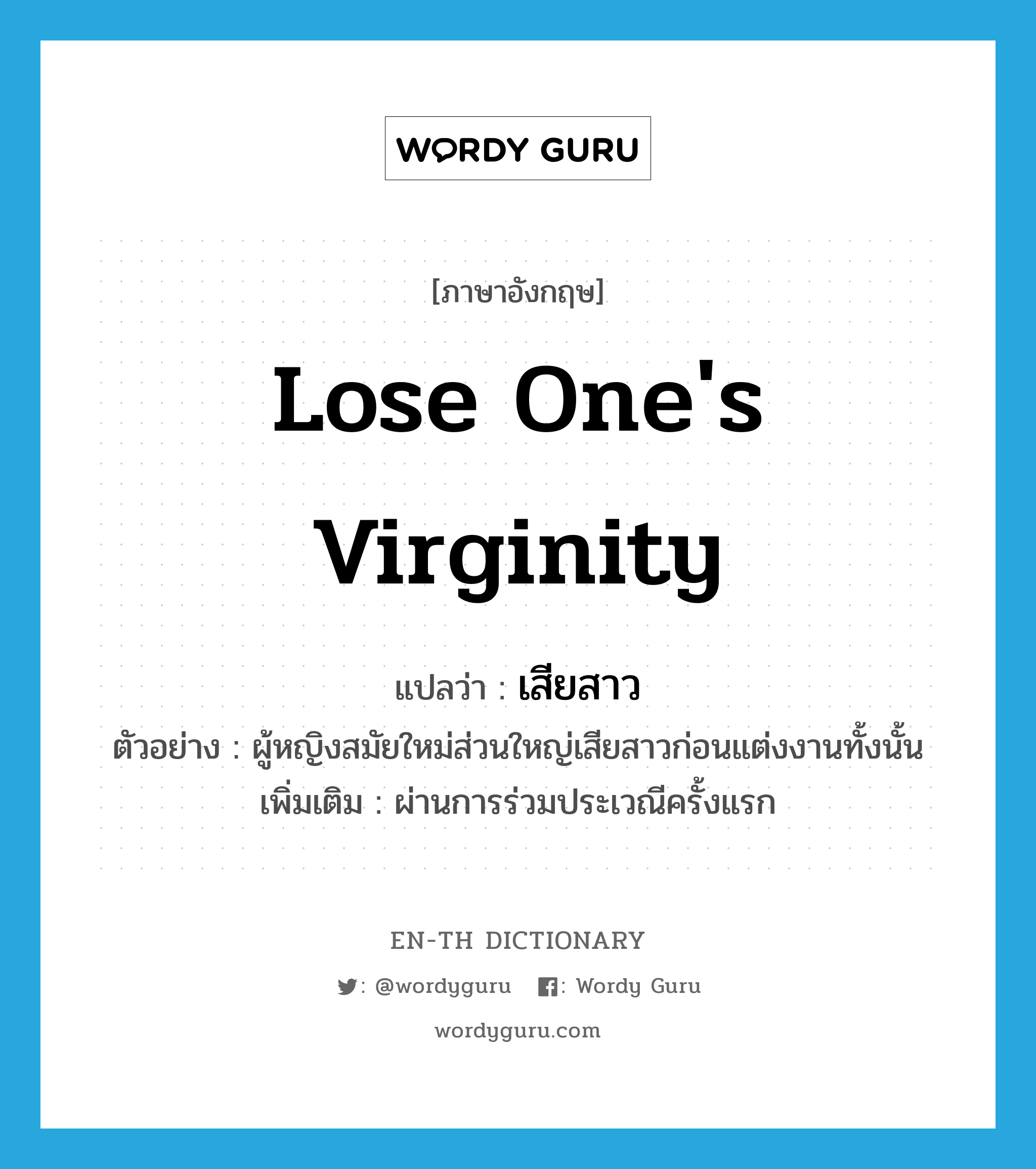 lose one's virginity แปลว่า?, คำศัพท์ภาษาอังกฤษ lose one's virginity แปลว่า เสียสาว ประเภท V ตัวอย่าง ผู้หญิงสมัยใหม่ส่วนใหญ่เสียสาวก่อนแต่งงานทั้งนั้น เพิ่มเติม ผ่านการร่วมประเวณีครั้งแรก หมวด V
