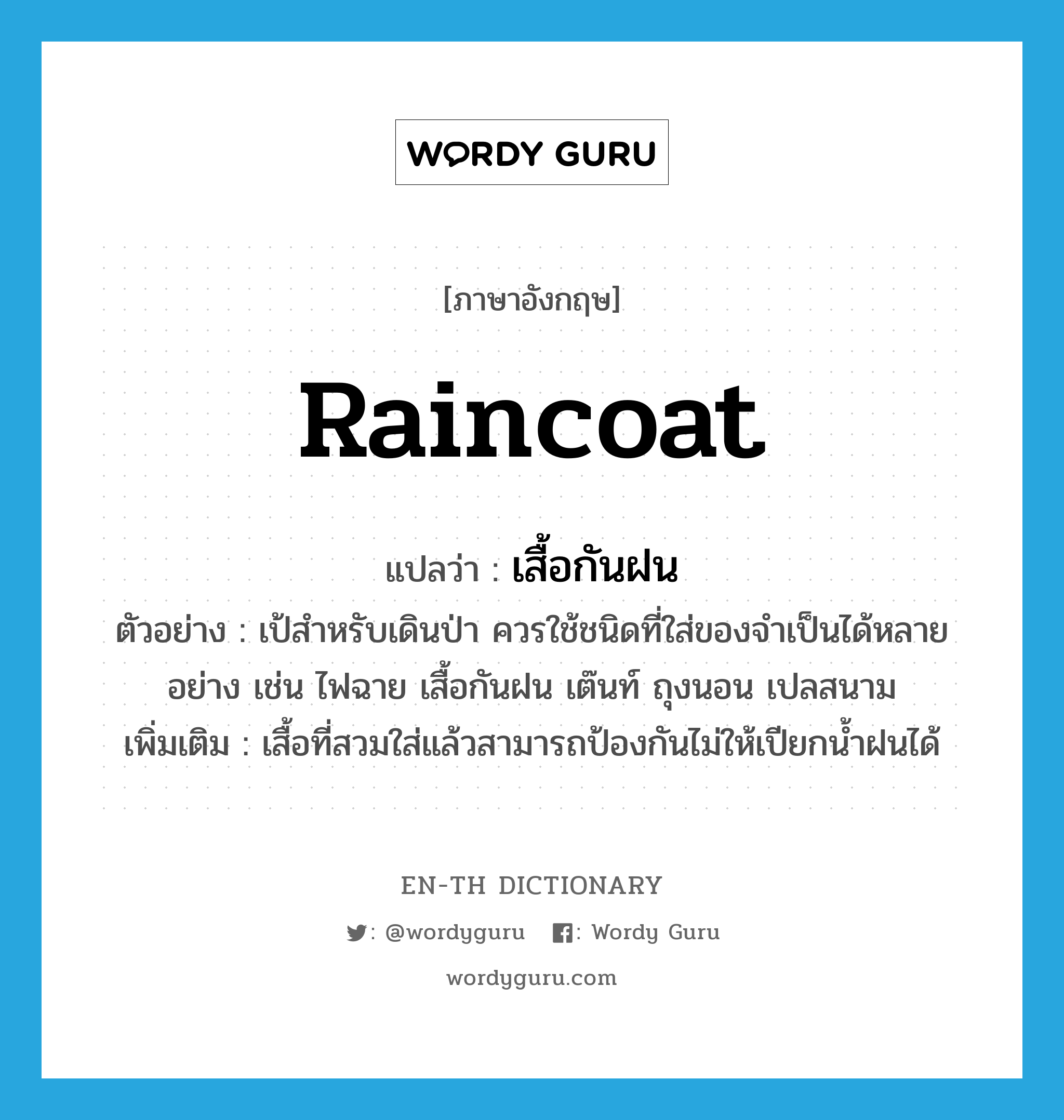 raincoat แปลว่า?, คำศัพท์ภาษาอังกฤษ raincoat แปลว่า เสื้อกันฝน ประเภท N ตัวอย่าง เป้สำหรับเดินป่า ควรใช้ชนิดที่ใส่ของจำเป็นได้หลายอย่าง เช่น ไฟฉาย เสื้อกันฝน เต๊นท์ ถุงนอน เปลสนาม เพิ่มเติม เสื้อที่สวมใส่แล้วสามารถป้องกันไม่ให้เปียกน้ำฝนได้ หมวด N