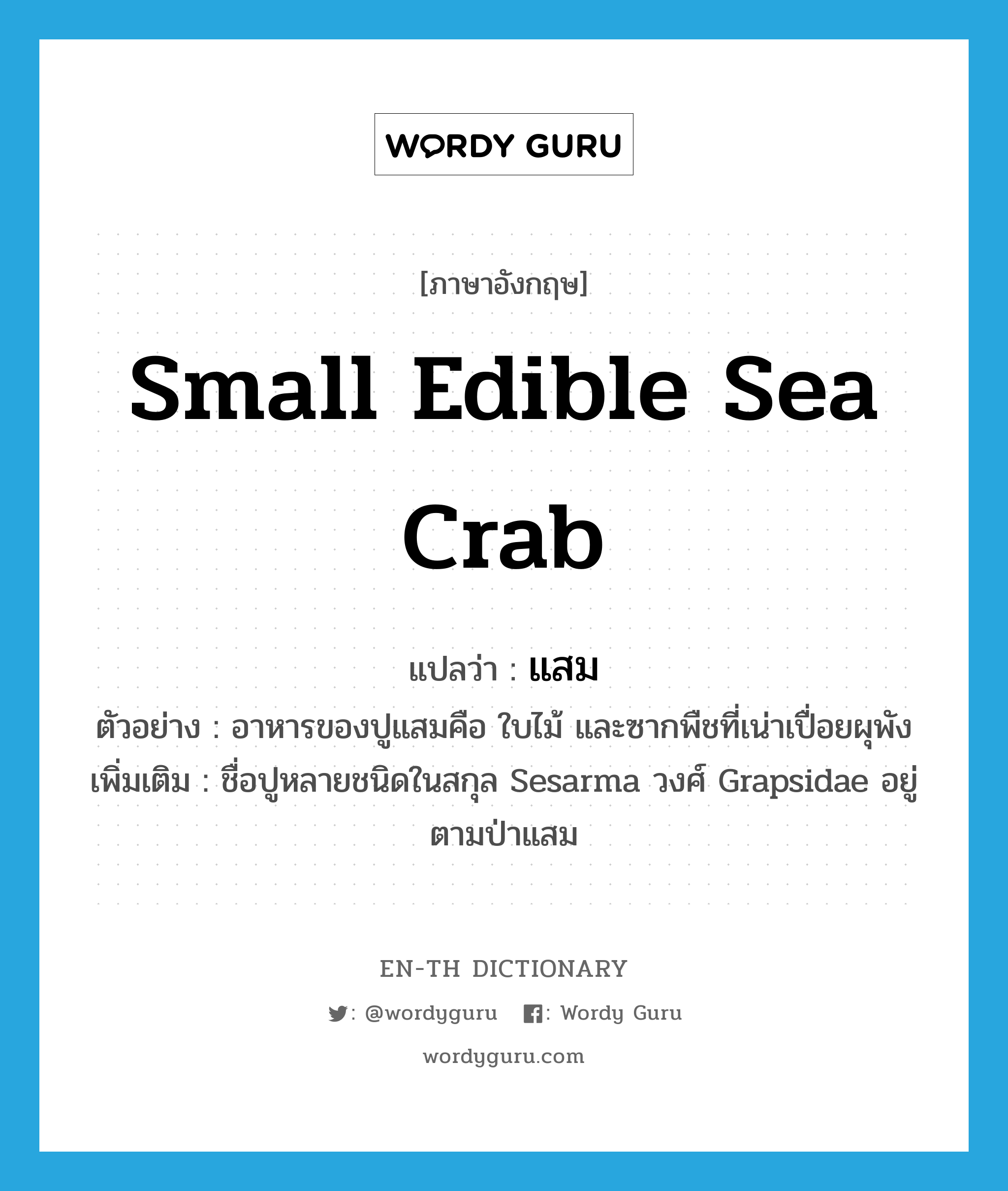 แสม ภาษาอังกฤษ?, คำศัพท์ภาษาอังกฤษ แสม แปลว่า small edible sea crab ประเภท N ตัวอย่าง อาหารของปูแสมคือ ใบไม้ และซากพืชที่เน่าเปื่อยผุพัง เพิ่มเติม ชื่อปูหลายชนิดในสกุล Sesarma วงศ์ Grapsidae อยู่ตามป่าแสม หมวด N