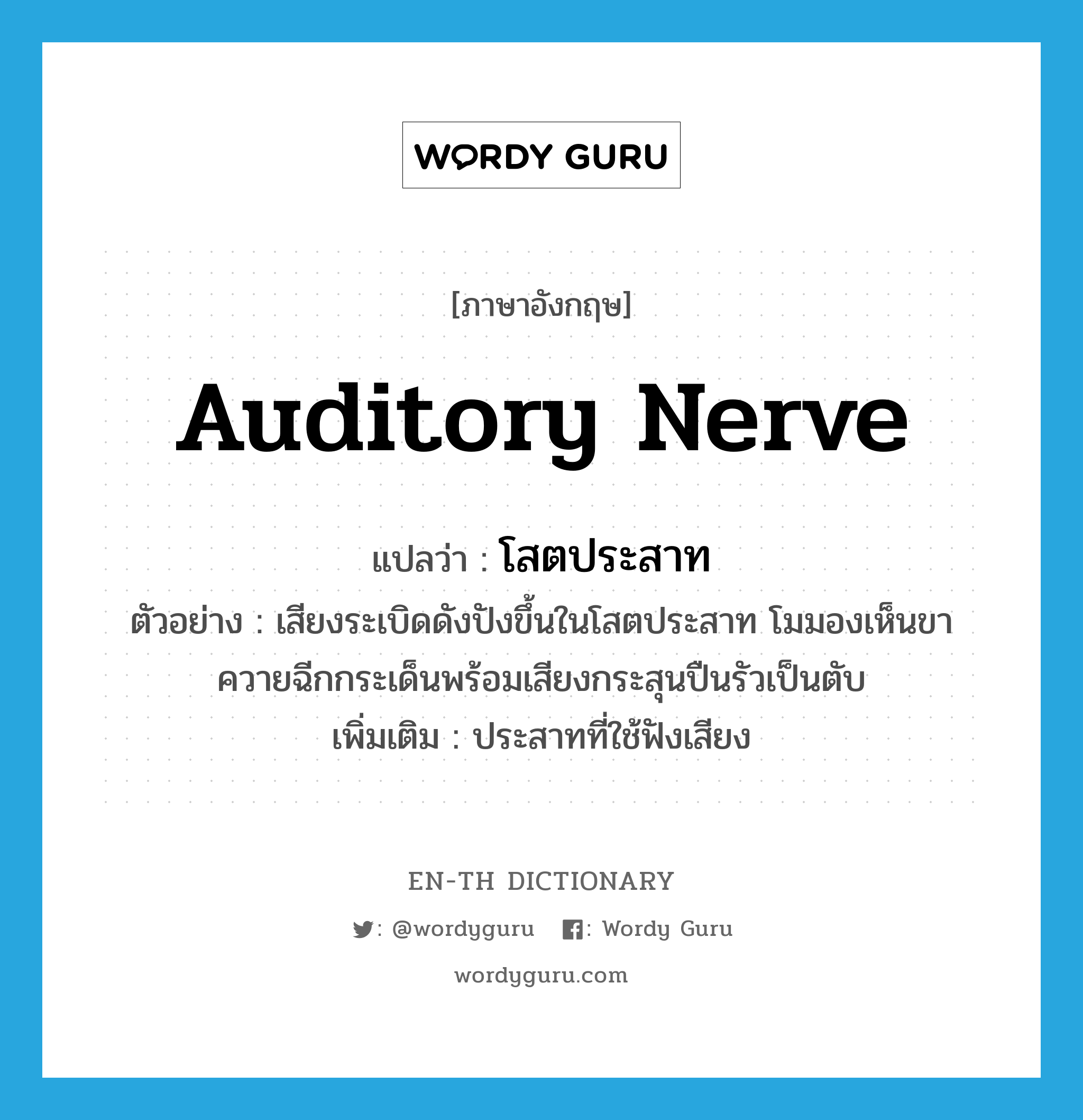auditory nerve แปลว่า?, คำศัพท์ภาษาอังกฤษ auditory nerve แปลว่า โสตประสาท ประเภท N ตัวอย่าง เสียงระเบิดดังปังขึ้นในโสตประสาท โมมองเห็นขาควายฉีกกระเด็นพร้อมเสียงกระสุนปืนรัวเป็นตับ เพิ่มเติม ประสาทที่ใช้ฟังเสียง หมวด N