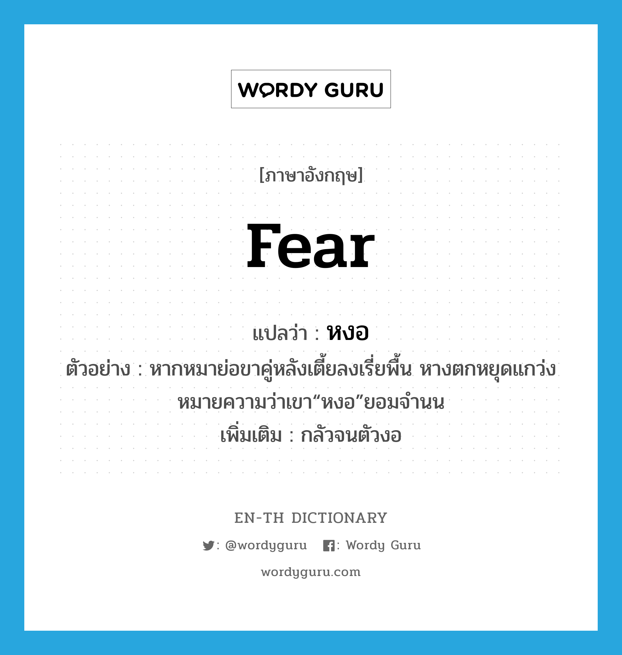 fear แปลว่า?, คำศัพท์ภาษาอังกฤษ fear แปลว่า หงอ ประเภท V ตัวอย่าง หากหมาย่อขาคู่หลังเตี้ยลงเรี่ยพื้น หางตกหยุดแกว่งหมายความว่าเขา“หงอ”ยอมจำนน เพิ่มเติม กลัวจนตัวงอ หมวด V