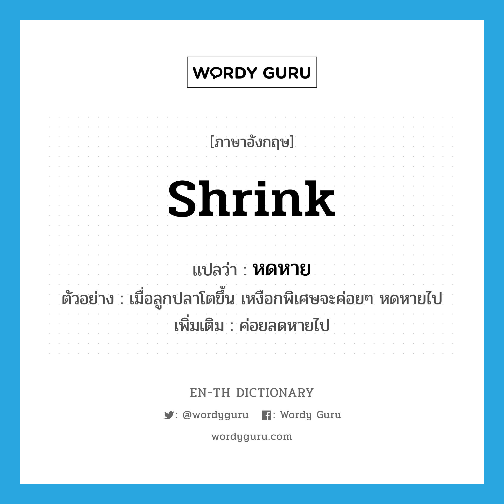 shrink แปลว่า?, คำศัพท์ภาษาอังกฤษ shrink แปลว่า หดหาย ประเภท V ตัวอย่าง เมื่อลูกปลาโตขึ้น เหงือกพิเศษจะค่อยๆ หดหายไป เพิ่มเติม ค่อยลดหายไป หมวด V