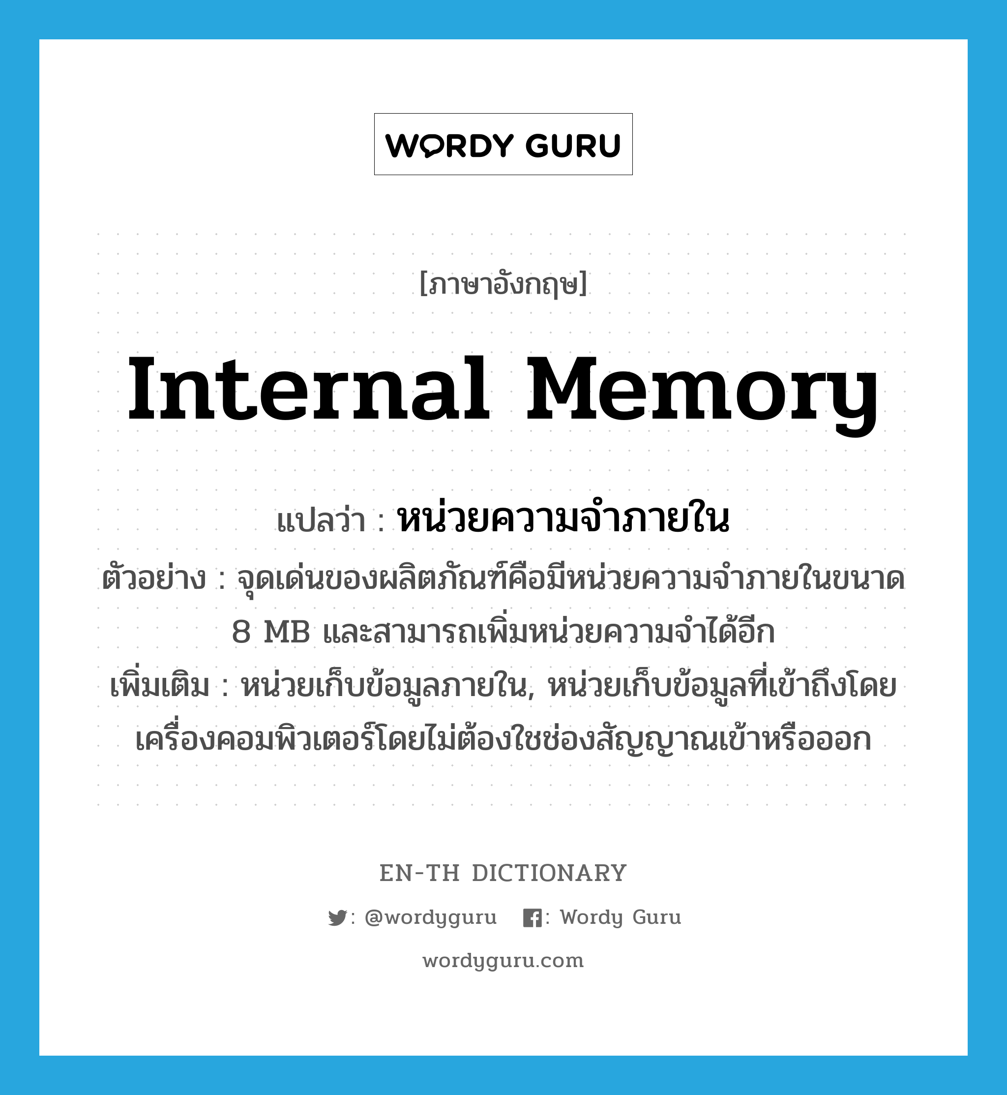 หน่วยความจำภายใน ภาษาอังกฤษ?, คำศัพท์ภาษาอังกฤษ หน่วยความจำภายใน แปลว่า internal memory ประเภท N ตัวอย่าง จุดเด่นของผลิตภัณฑ์คือมีหน่วยความจำภายในขนาด 8 MB และสามารถเพิ่มหน่วยความจำได้อีก เพิ่มเติม หน่วยเก็บข้อมูลภายใน, หน่วยเก็บข้อมูลที่เข้าถึงโดยเครื่องคอมพิวเตอร์โดยไม่ต้องใชช่องสัญญาณเข้าหรือออก หมวด N