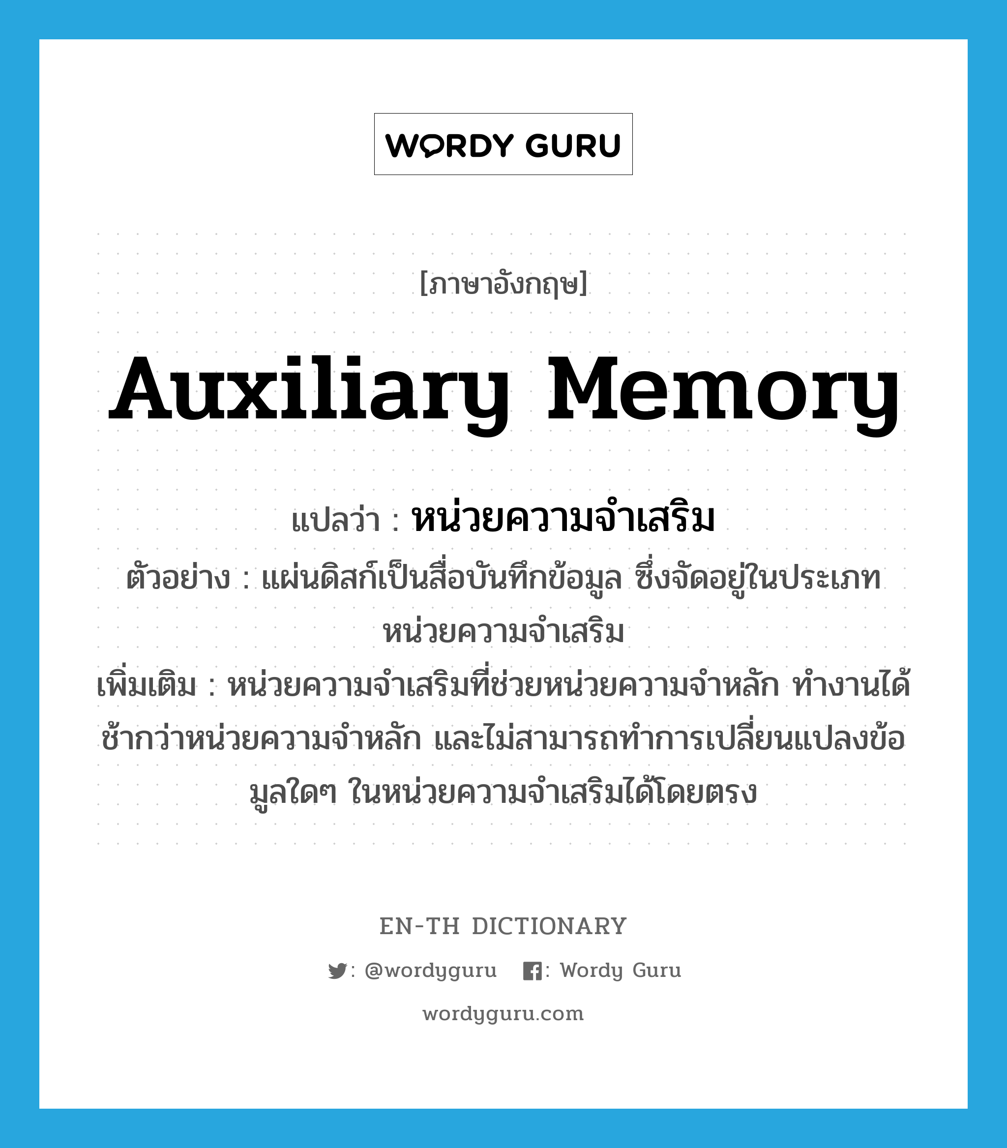 auxiliary memory แปลว่า?, คำศัพท์ภาษาอังกฤษ auxiliary memory แปลว่า หน่วยความจำเสริม ประเภท N ตัวอย่าง แผ่นดิสก์เป็นสื่อบันทึกข้อมูล ซึ่งจัดอยู่ในประเภทหน่วยความจำเสริม เพิ่มเติม หน่วยความจำเสริมที่ช่วยหน่วยความจำหลัก ทำงานได้ช้ากว่าหน่วยความจำหลัก และไม่สามารถทำการเปลี่ยนแปลงข้อมูลใดๆ ในหน่วยความจำเสริมได้โดยตรง หมวด N