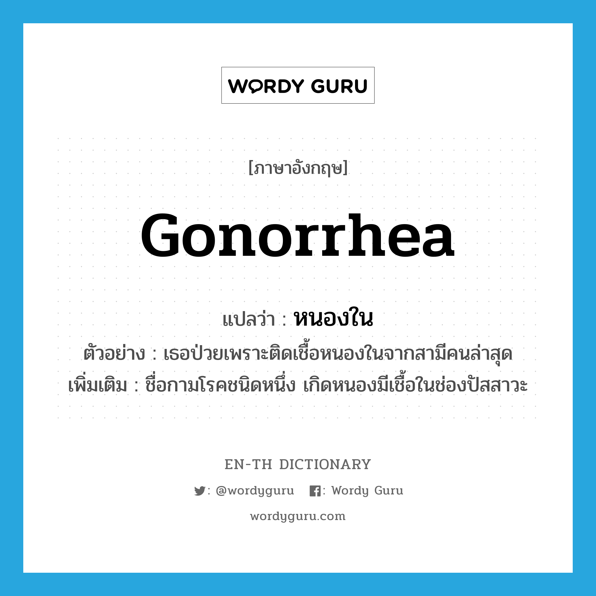 gonorrhea แปลว่า?, คำศัพท์ภาษาอังกฤษ gonorrhea แปลว่า หนองใน ประเภท N ตัวอย่าง เธอป่วยเพราะติดเชื้อหนองในจากสามีคนล่าสุด เพิ่มเติม ชื่อกามโรคชนิดหนึ่ง เกิดหนองมีเชื้อในช่องปัสสาวะ หมวด N
