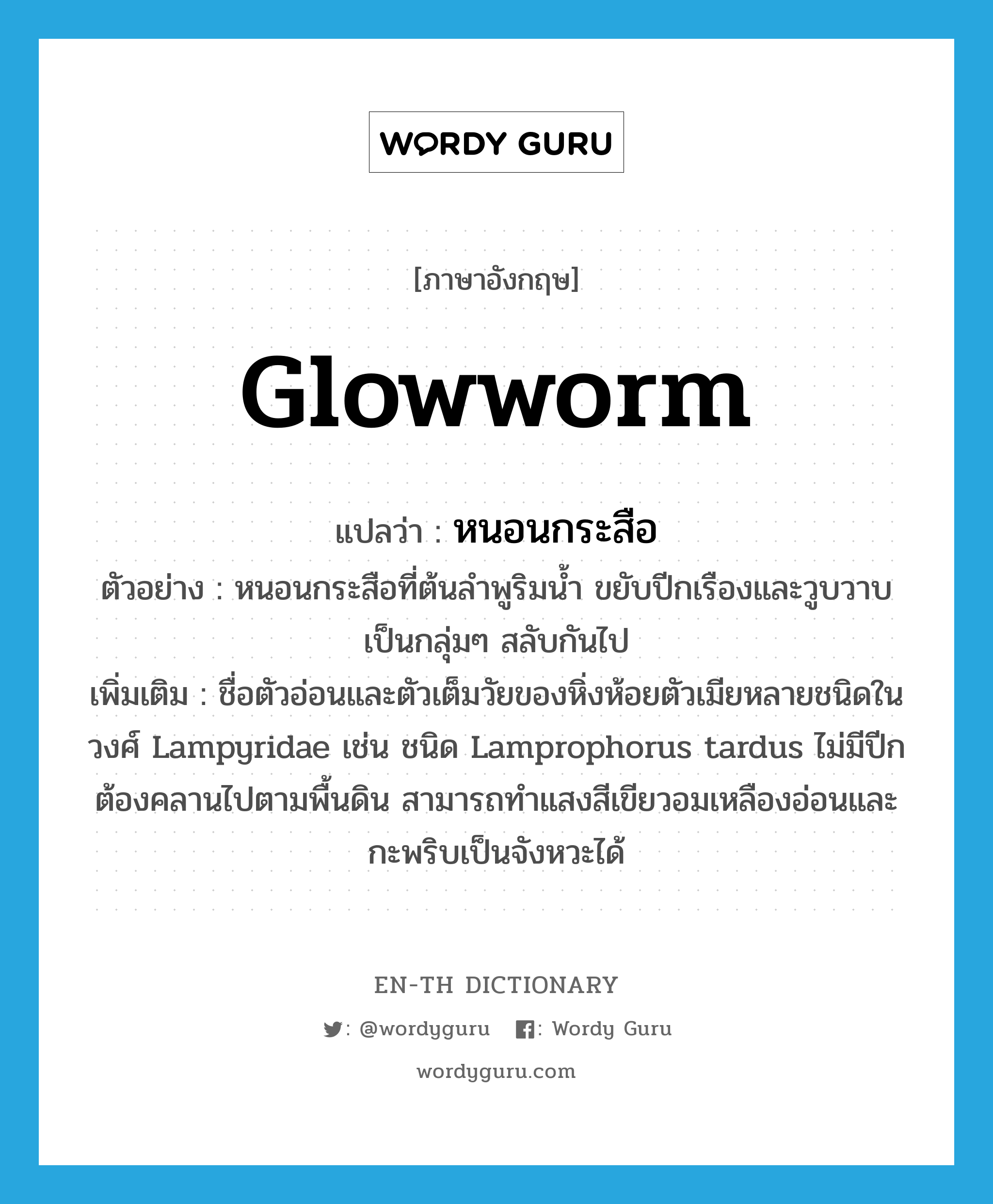 glowworm แปลว่า?, คำศัพท์ภาษาอังกฤษ glowworm แปลว่า หนอนกระสือ ประเภท N ตัวอย่าง หนอนกระสือที่ต้นลำพูริมน้ำ ขยับปีกเรืองและวูบวาบเป็นกลุ่มๆ สลับกันไป เพิ่มเติม ชื่อตัวอ่อนและตัวเต็มวัยของหิ่งห้อยตัวเมียหลายชนิดในวงศ์ Lampyridae เช่น ชนิด Lamprophorus tardus ไม่มีปีก ต้องคลานไปตามพื้นดิน สามารถทำแสงสีเขียวอมเหลืองอ่อนและกะพริบเป็นจังหวะได้ หมวด N