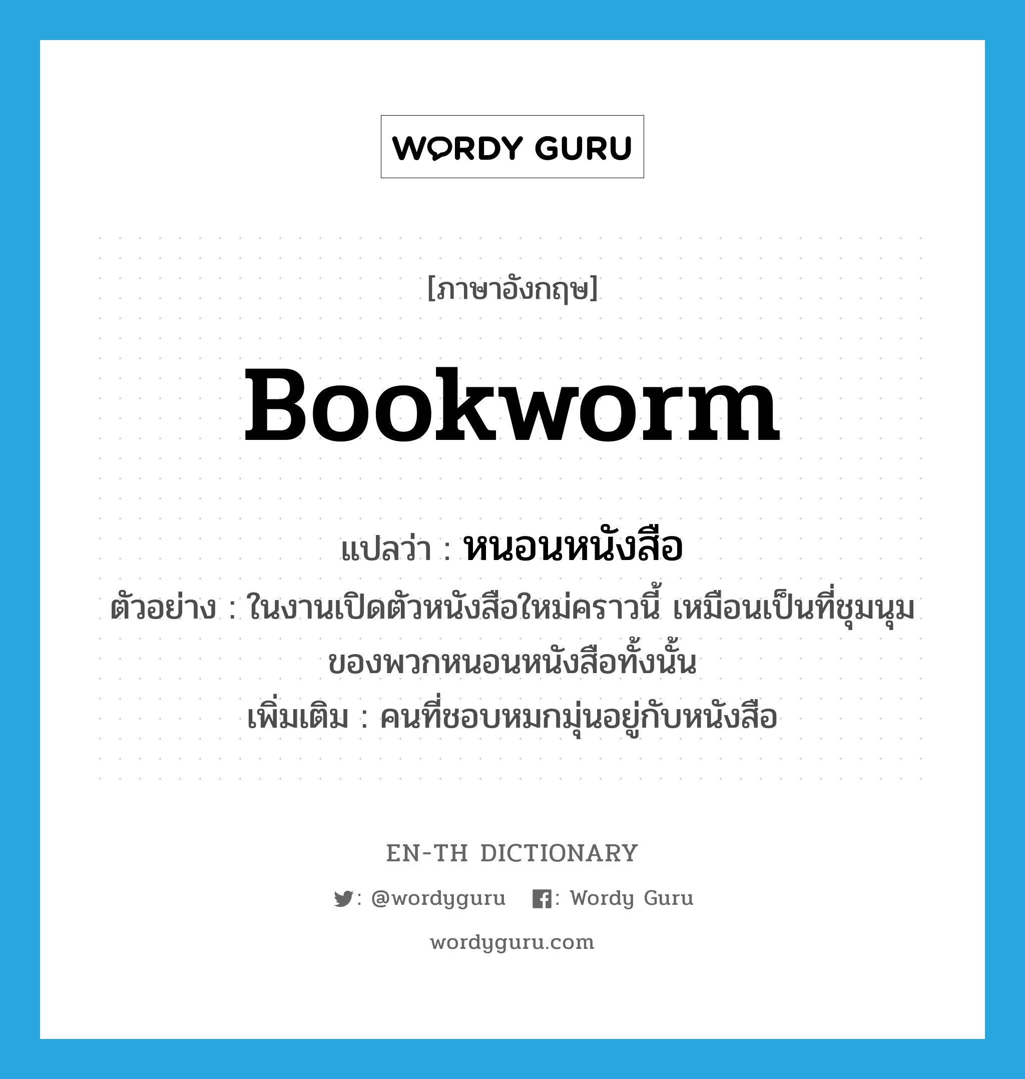 bookworm แปลว่า?, คำศัพท์ภาษาอังกฤษ bookworm แปลว่า หนอนหนังสือ ประเภท N ตัวอย่าง ในงานเปิดตัวหนังสือใหม่คราวนี้ เหมือนเป็นที่ชุมนุมของพวกหนอนหนังสือทั้งนั้น เพิ่มเติม คนที่ชอบหมกมุ่นอยู่กับหนังสือ หมวด N