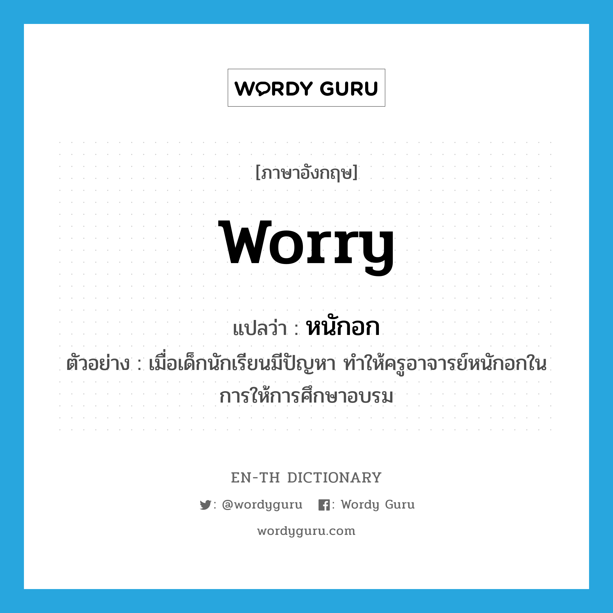 worry แปลว่า?, คำศัพท์ภาษาอังกฤษ worry แปลว่า หนักอก ประเภท V ตัวอย่าง เมื่อเด็กนักเรียนมีปัญหา ทำให้ครูอาจารย์หนักอกในการให้การศึกษาอบรม หมวด V