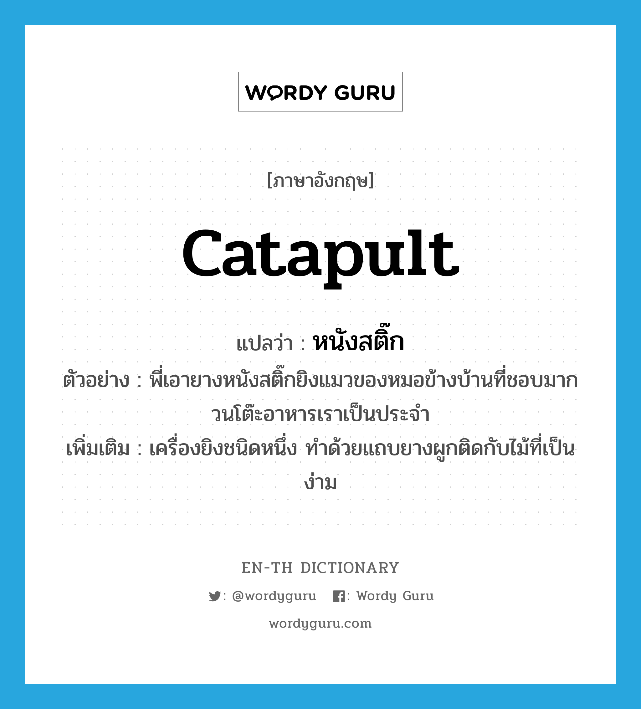 catapult แปลว่า?, คำศัพท์ภาษาอังกฤษ catapult แปลว่า หนังสติ๊ก ประเภท N ตัวอย่าง พี่เอายางหนังสติ๊กยิงแมวของหมอข้างบ้านที่ชอบมากวนโต๊ะอาหารเราเป็นประจำ เพิ่มเติม เครื่องยิงชนิดหนึ่ง ทำด้วยแถบยางผูกติดกับไม้ที่เป็นง่าม หมวด N