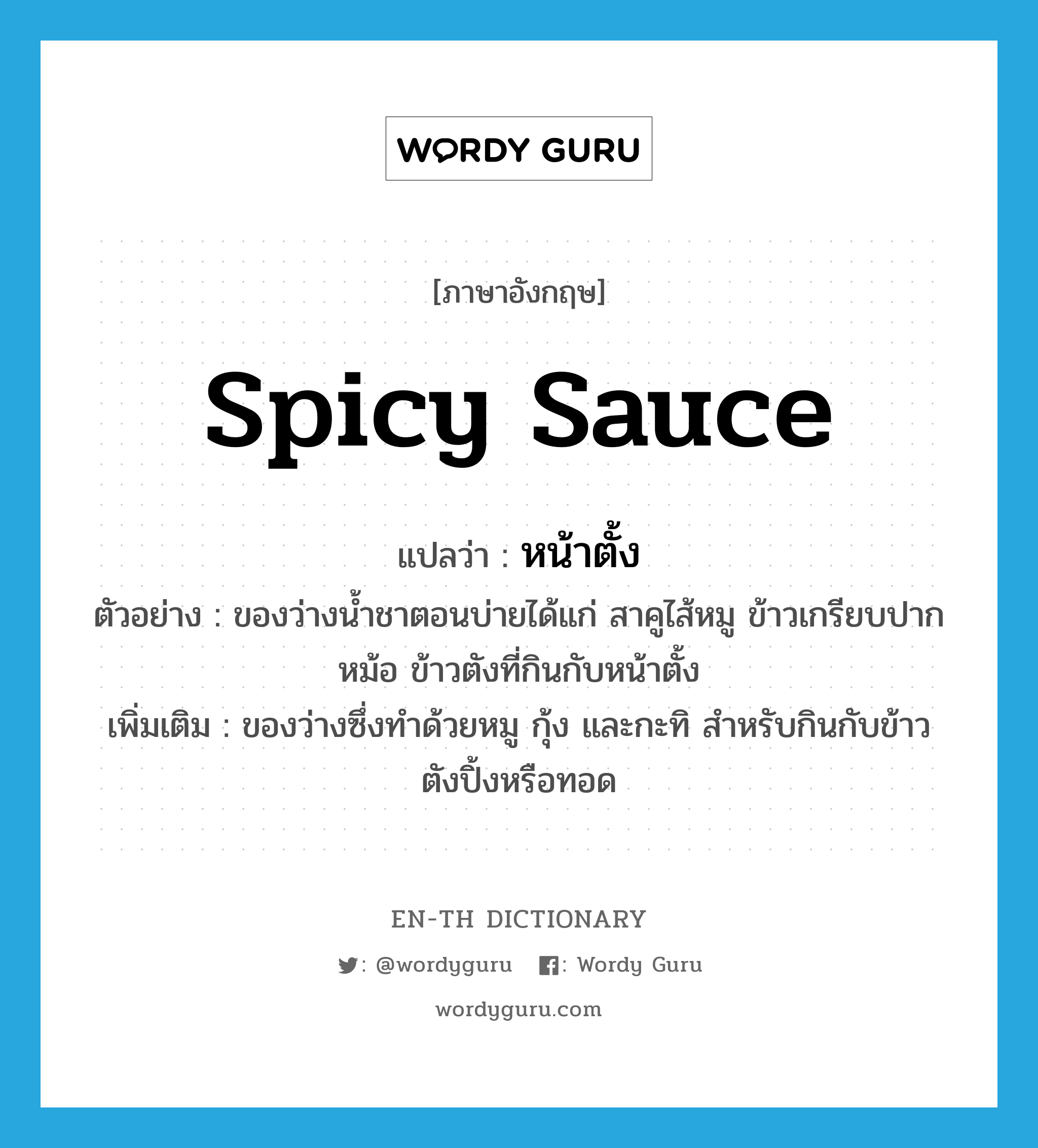 spicy sauce แปลว่า?, คำศัพท์ภาษาอังกฤษ spicy sauce แปลว่า หน้าตั้ง ประเภท N ตัวอย่าง ของว่างน้ำชาตอนบ่ายได้แก่ สาคูไส้หมู ข้าวเกรียบปากหม้อ ข้าวตังที่กินกับหน้าตั้ง เพิ่มเติม ของว่างซึ่งทำด้วยหมู กุ้ง และกะทิ สำหรับกินกับข้าวตังปิ้งหรือทอด หมวด N