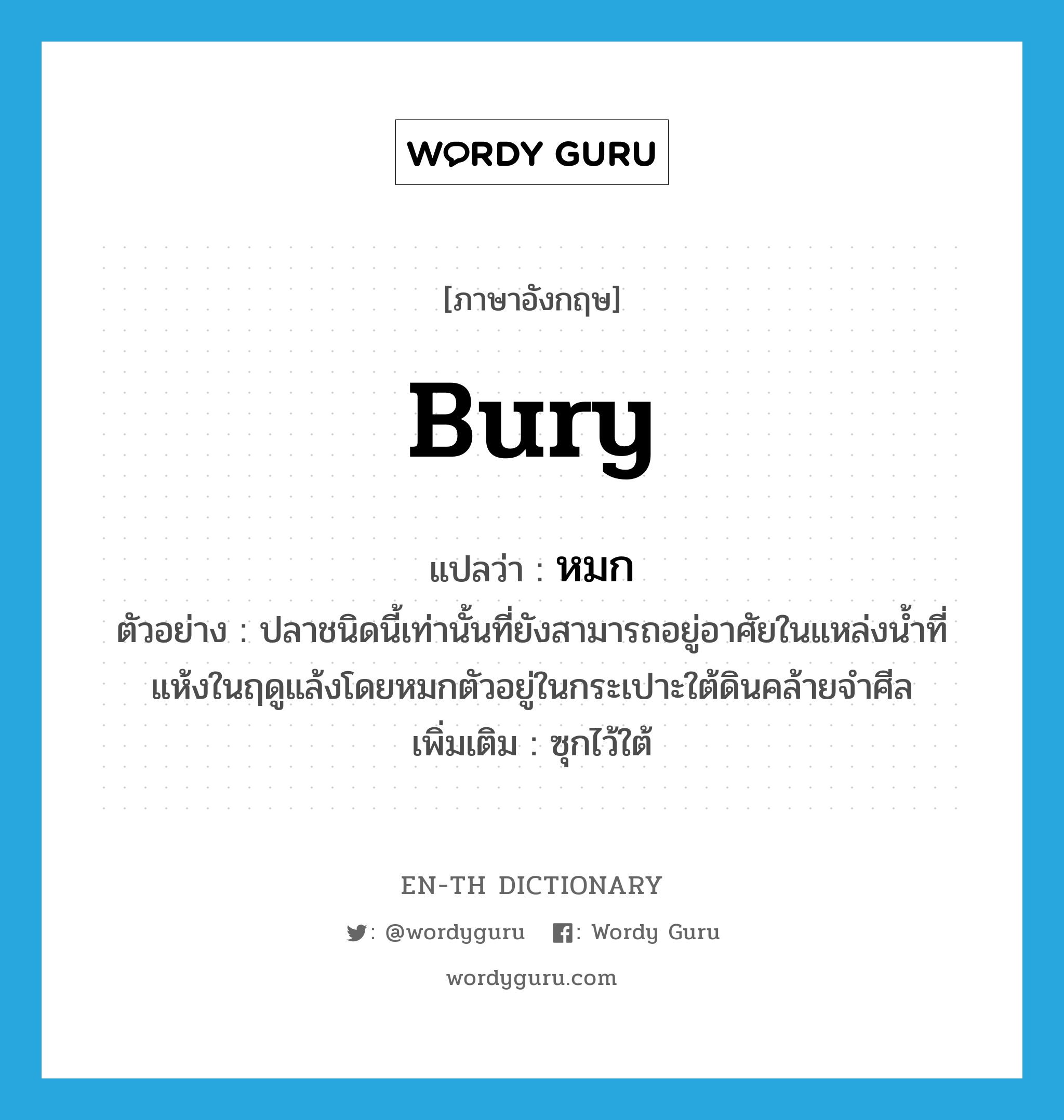 bury แปลว่า?, คำศัพท์ภาษาอังกฤษ bury แปลว่า หมก ประเภท V ตัวอย่าง ปลาชนิดนี้เท่านั้นที่ยังสามารถอยู่อาศัยในแหล่งน้ำที่แห้งในฤดูแล้งโดยหมกตัวอยู่ในกระเปาะใต้ดินคล้ายจำศีล เพิ่มเติม ซุกไว้ใต้ หมวด V