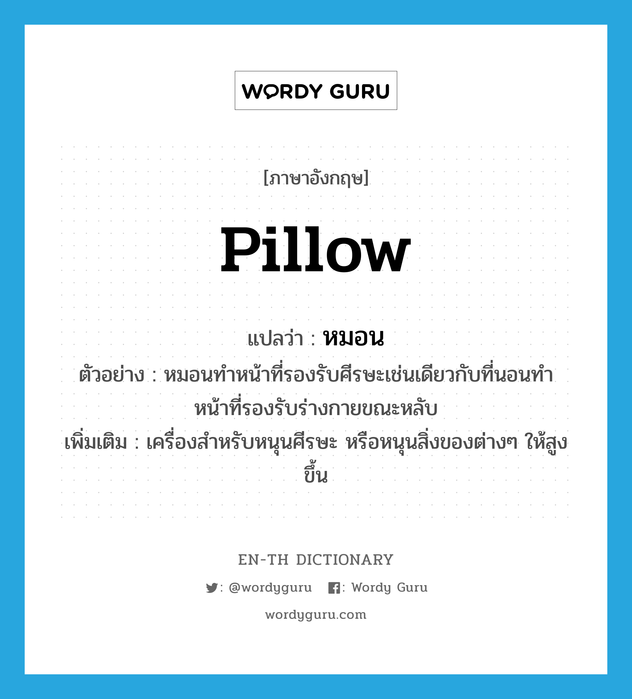 pillow แปลว่า?, คำศัพท์ภาษาอังกฤษ pillow แปลว่า หมอน ประเภท N ตัวอย่าง หมอนทำหน้าที่รองรับศีรษะเช่นเดียวกับที่นอนทำหน้าที่รองรับร่างกายขณะหลับ เพิ่มเติม เครื่องสำหรับหนุนศีรษะ หรือหนุนสิ่งของต่างๆ ให้สูงขึ้น หมวด N
