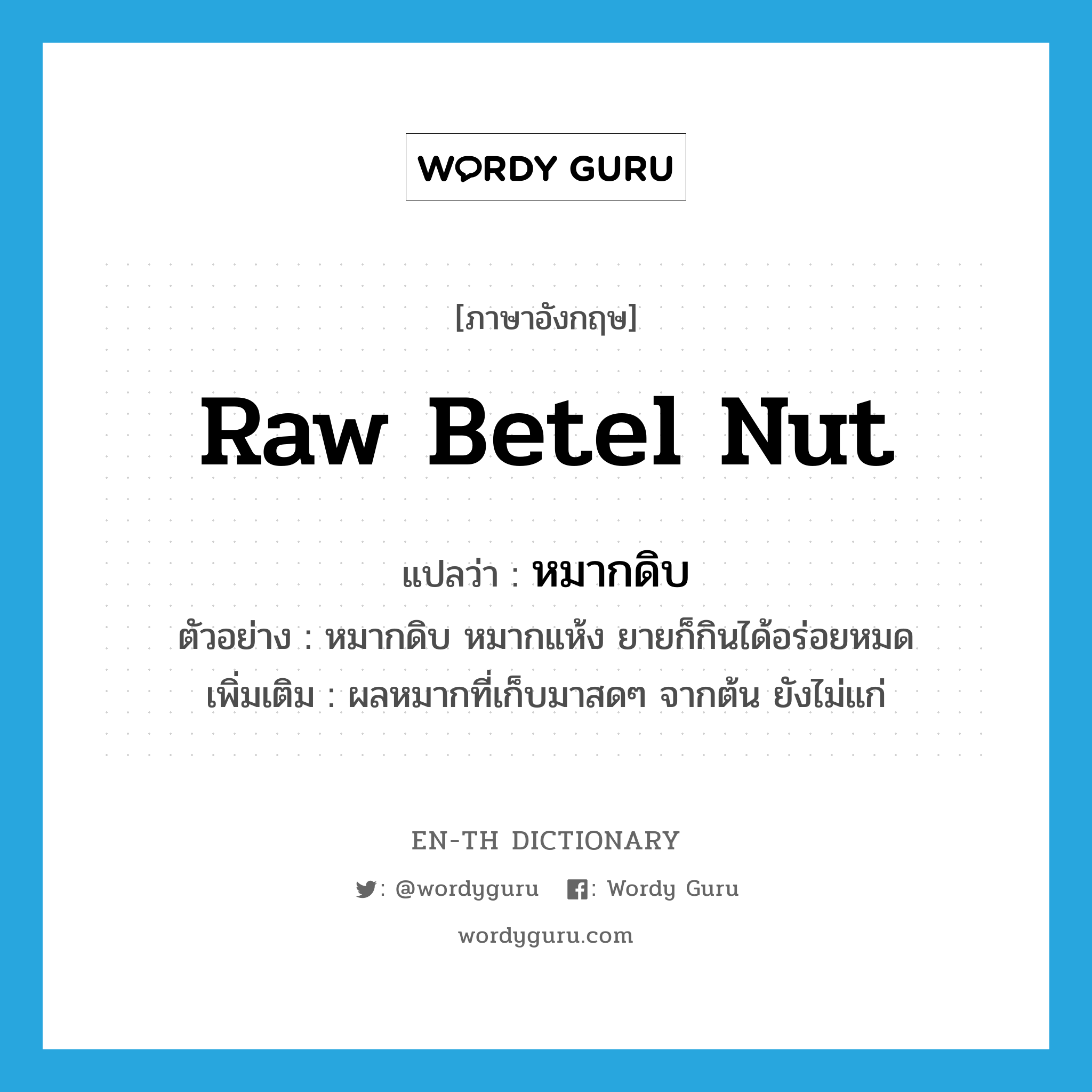 raw betel nut แปลว่า?, คำศัพท์ภาษาอังกฤษ raw betel nut แปลว่า หมากดิบ ประเภท N ตัวอย่าง หมากดิบ หมากแห้ง ยายก็กินได้อร่อยหมด เพิ่มเติม ผลหมากที่เก็บมาสดๆ จากต้น ยังไม่แก่ หมวด N