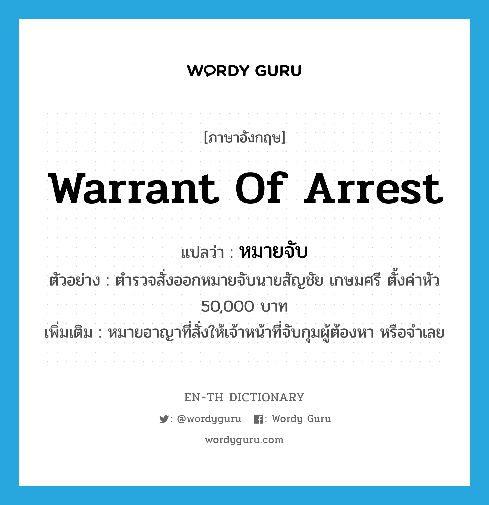 หมายจับ ภาษาอังกฤษ?, คำศัพท์ภาษาอังกฤษ หมายจับ แปลว่า warrant of arrest ประเภท N ตัวอย่าง ตำรวจสั่งออกหมายจับนายสัญชัย เกษมศรี ตั้งค่าหัว 50,000 บาท เพิ่มเติม หมายอาญาที่สั่งให้เจ้าหน้าที่จับกุมผู้ต้องหา หรือจำเลย หมวด N