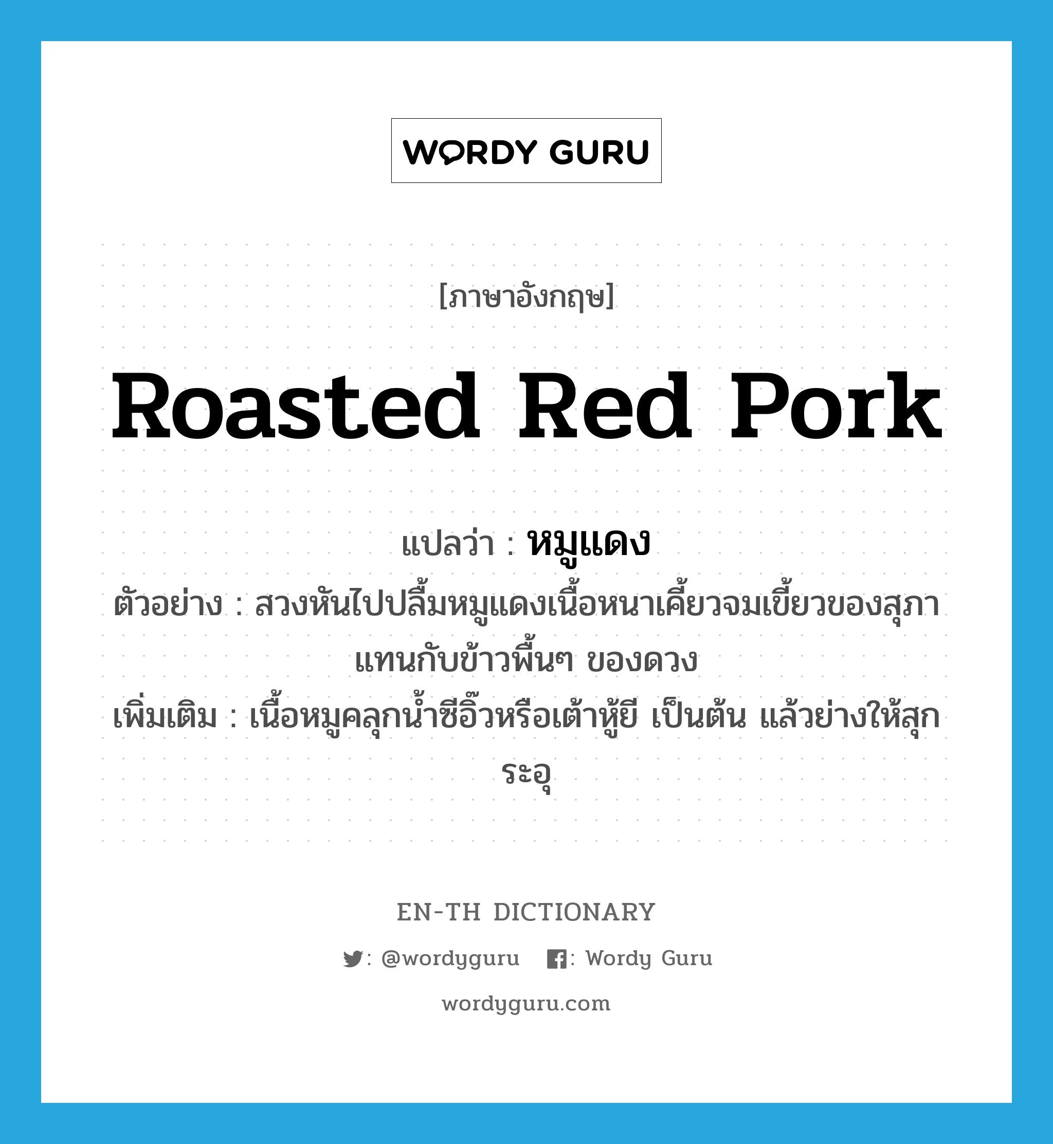 หมูแดง ภาษาอังกฤษ?, คำศัพท์ภาษาอังกฤษ หมูแดง แปลว่า roasted red pork ประเภท N ตัวอย่าง สวงหันไปปลื้มหมูแดงเนื้อหนาเคี้ยวจมเขี้ยวของสุภาแทนกับข้าวพื้นๆ ของดวง เพิ่มเติม เนื้อหมูคลุกน้ำซีอิ๊วหรือเต้าหู้ยี เป็นต้น แล้วย่างให้สุก ระอุ หมวด N