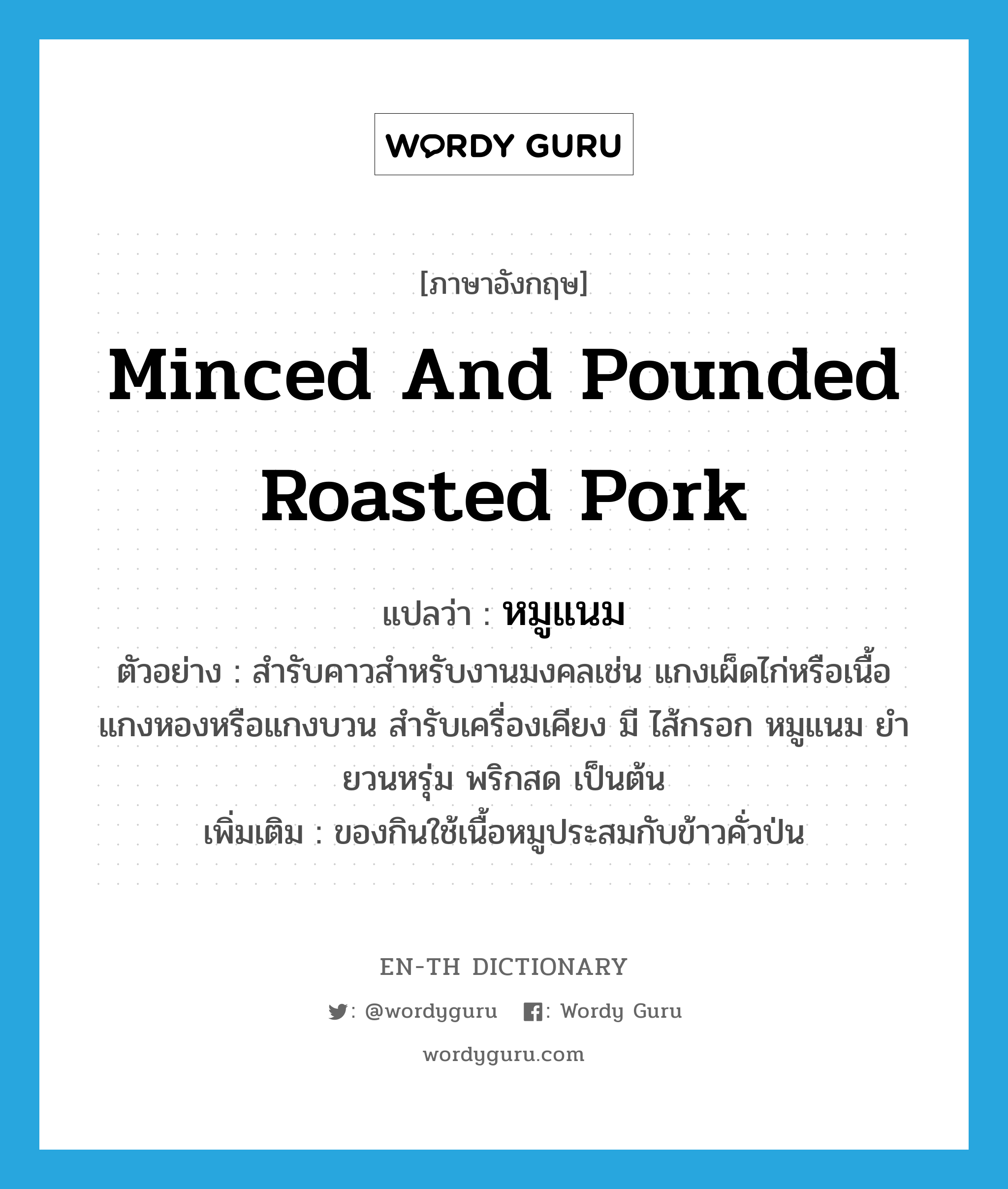 minced and pounded roasted pork แปลว่า?, คำศัพท์ภาษาอังกฤษ minced and pounded roasted pork แปลว่า หมูแนม ประเภท N ตัวอย่าง สำรับคาวสำหรับงานมงคลเช่น แกงเผ็ดไก่หรือเนื้อ แกงหองหรือแกงบวน สำรับเครื่องเคียง มี ไส้กรอก หมูแนม ยำยวนหรุ่ม พริกสด เป็นต้น เพิ่มเติม ของกินใช้เนื้อหมูประสมกับข้าวคั่วป่น หมวด N