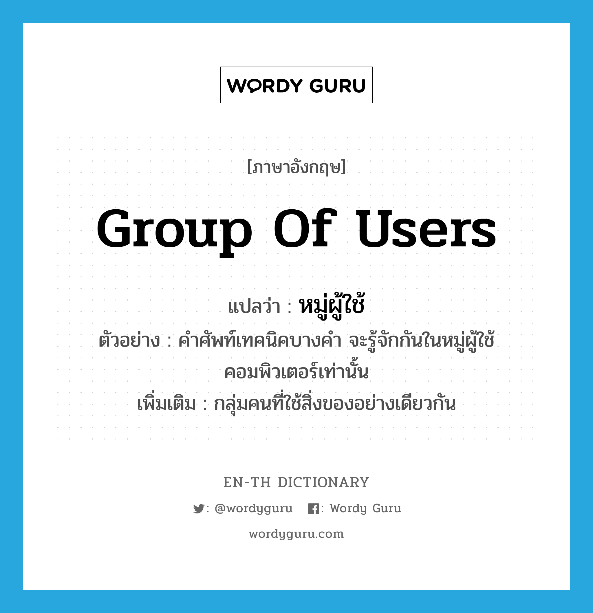 group of users แปลว่า?, คำศัพท์ภาษาอังกฤษ group of users แปลว่า หมู่ผู้ใช้ ประเภท N ตัวอย่าง คำศัพท์เทคนิคบางคำ จะรู้จักกันในหมู่ผู้ใช้คอมพิวเตอร์เท่านั้น เพิ่มเติม กลุ่มคนที่ใช้สิ่งของอย่างเดียวกัน หมวด N