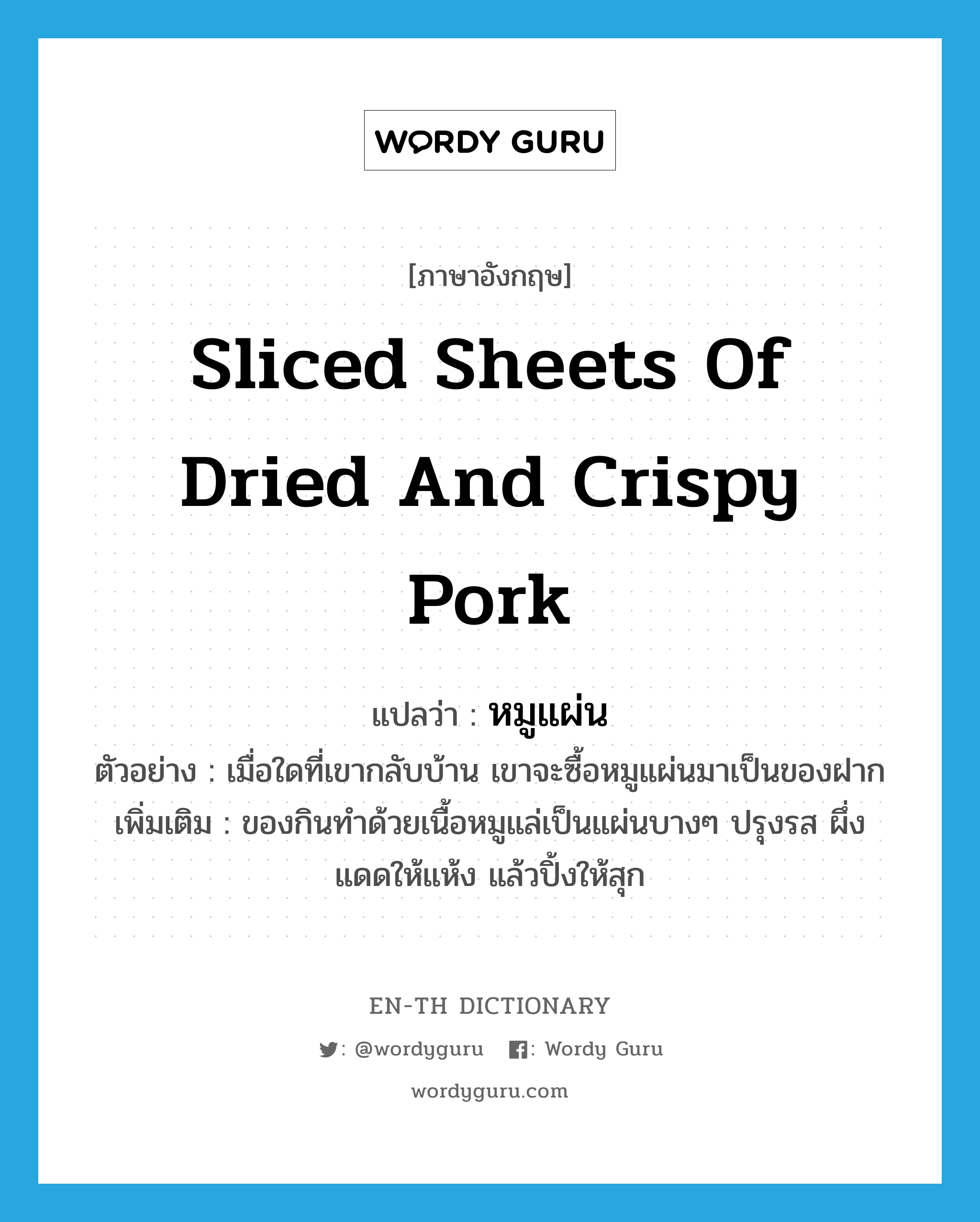 หมูแผ่น ภาษาอังกฤษ?, คำศัพท์ภาษาอังกฤษ หมูแผ่น แปลว่า sliced sheets of dried and crispy pork ประเภท N ตัวอย่าง เมื่อใดที่เขากลับบ้าน เขาจะซื้อหมูแผ่นมาเป็นของฝาก เพิ่มเติม ของกินทำด้วยเนื้อหมูแล่เป็นแผ่นบางๆ ปรุงรส ผึ่งแดดให้แห้ง แล้วปิ้งให้สุก หมวด N