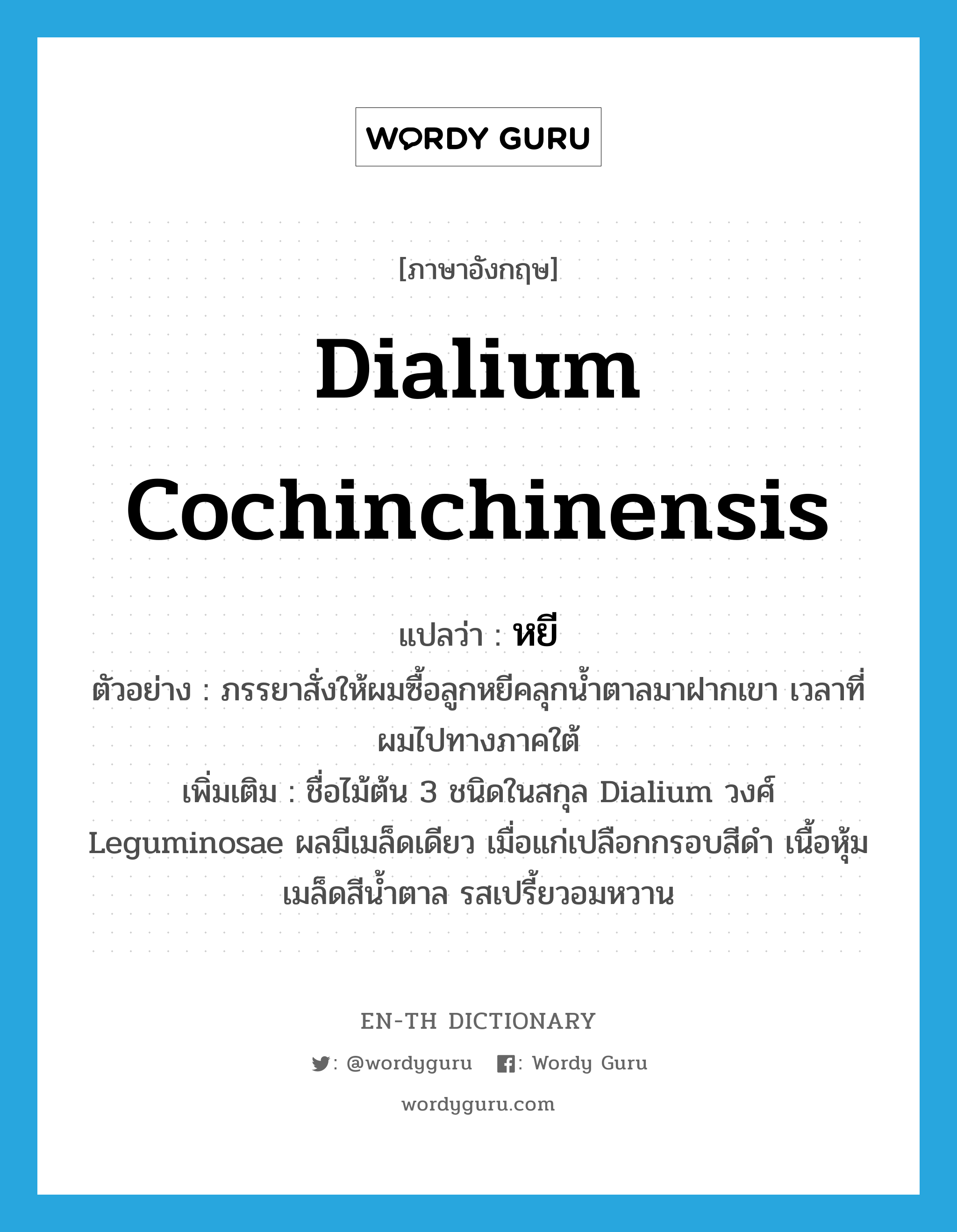 หยี ภาษาอังกฤษ?, คำศัพท์ภาษาอังกฤษ หยี แปลว่า Dialium cochinchinensis ประเภท N ตัวอย่าง ภรรยาสั่งให้ผมซื้อลูกหยีคลุกน้ำตาลมาฝากเขา เวลาที่ผมไปทางภาคใต้ เพิ่มเติม ชื่อไม้ต้น 3 ชนิดในสกุล Dialium วงศ์ Leguminosae ผลมีเมล็ดเดียว เมื่อแก่เปลือกกรอบสีดำ เนื้อหุ้มเมล็ดสีน้ำตาล รสเปรี้ยวอมหวาน หมวด N