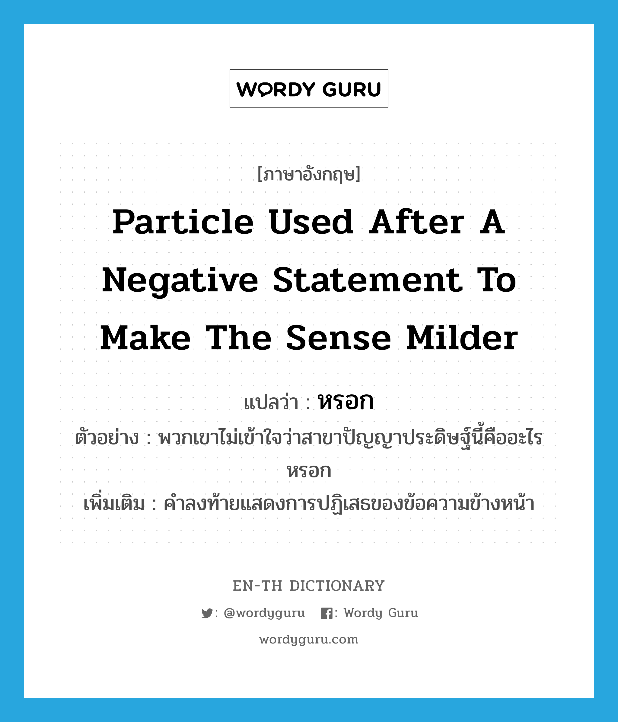 particle used after a negative statement to make the sense milder แปลว่า? คำศัพท์ในกลุ่มประเภท END, คำศัพท์ภาษาอังกฤษ particle used after a negative statement to make the sense milder แปลว่า หรอก ประเภท END ตัวอย่าง พวกเขาไม่เข้าใจว่าสาขาปัญญาประดิษฐ์นี้คืออะไรหรอก เพิ่มเติม คำลงท้ายแสดงการปฏิเสธของข้อความข้างหน้า หมวด END