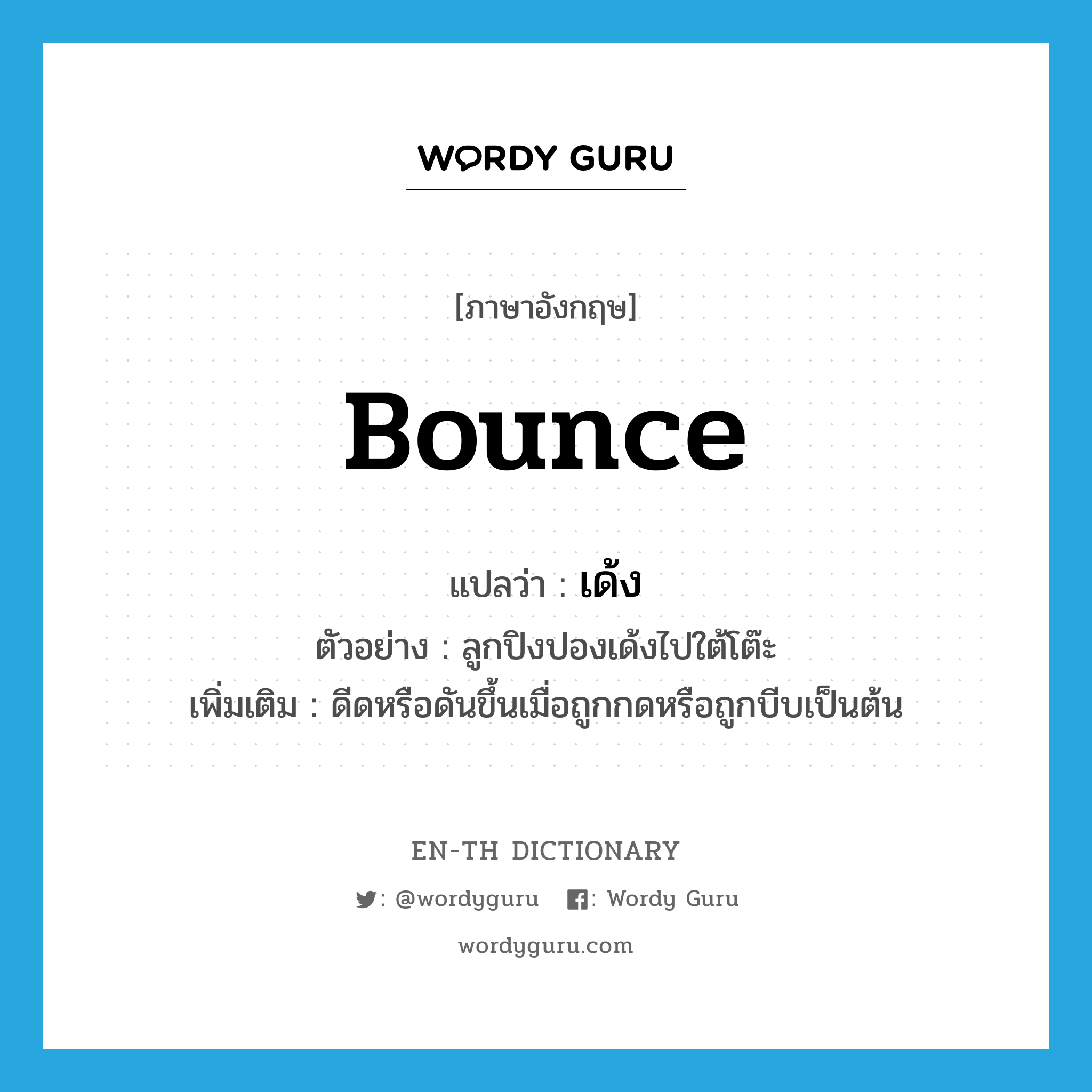 bounce แปลว่า?, คำศัพท์ภาษาอังกฤษ bounce แปลว่า เด้ง ประเภท V ตัวอย่าง ลูกปิงปองเด้งไปใต้โต๊ะ เพิ่มเติม ดีดหรือดันขึ้นเมื่อถูกกดหรือถูกบีบเป็นต้น หมวด V