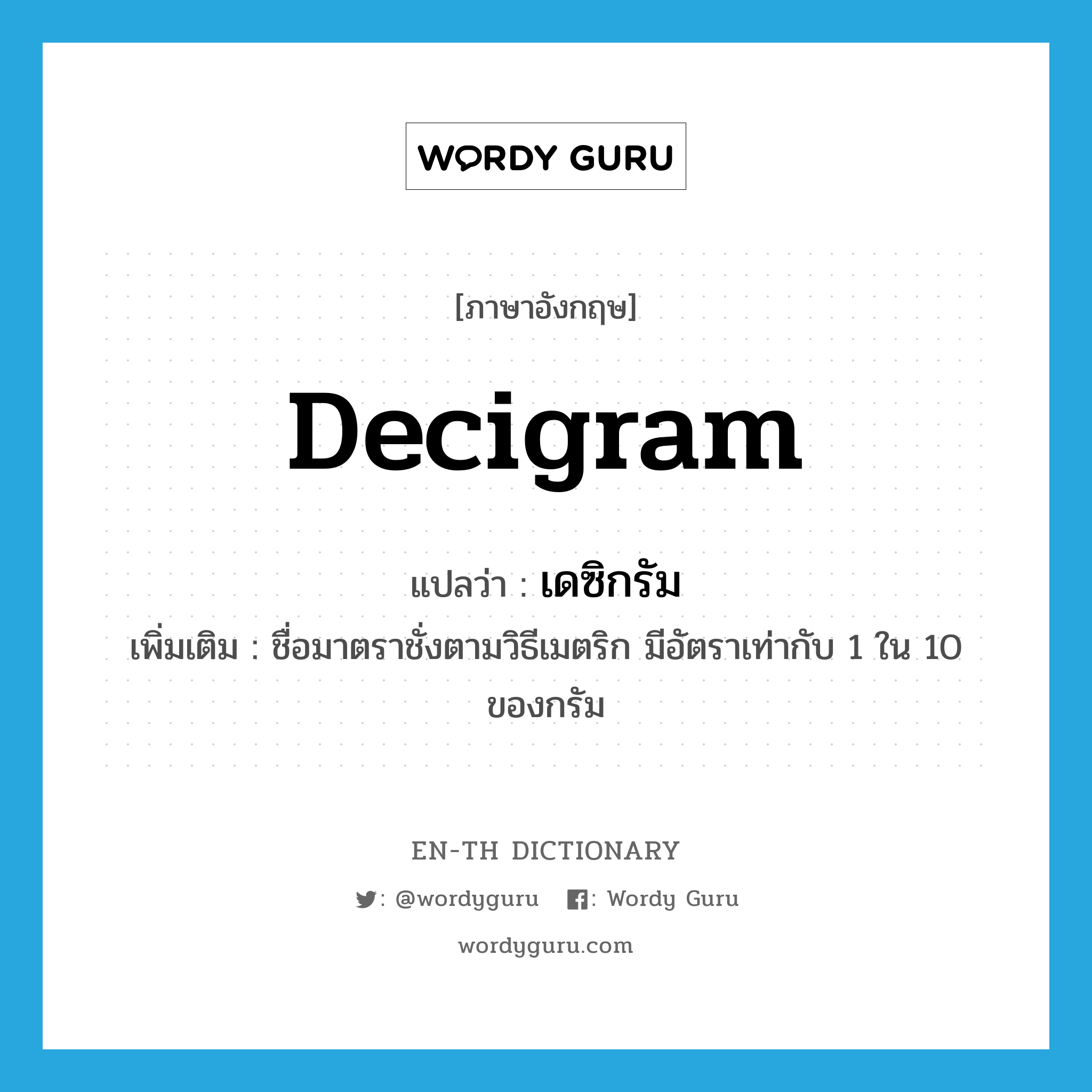 decigram แปลว่า?, คำศัพท์ภาษาอังกฤษ decigram แปลว่า เดซิกรัม ประเภท CLAS เพิ่มเติม ชื่อมาตราชั่งตามวิธีเมตริก มีอัตราเท่ากับ 1 ใน 10 ของกรัม หมวด CLAS