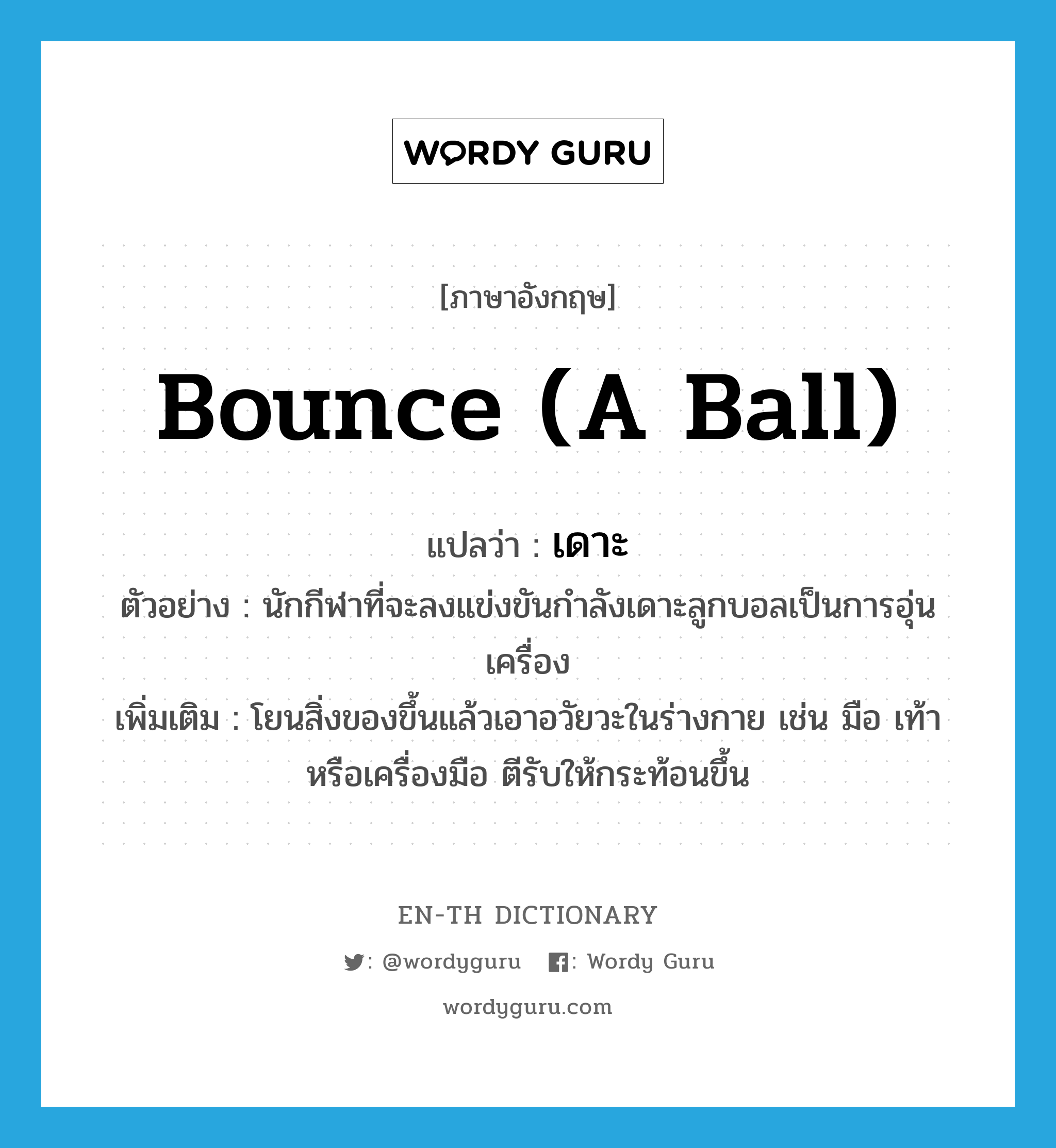 bounce (a ball) แปลว่า?, คำศัพท์ภาษาอังกฤษ bounce (a ball) แปลว่า เดาะ ประเภท V ตัวอย่าง นักกีฬาที่จะลงแข่งขันกำลังเดาะลูกบอลเป็นการอุ่นเครื่อง เพิ่มเติม โยนสิ่งของขึ้นแล้วเอาอวัยวะในร่างกาย เช่น มือ เท้า หรือเครื่องมือ ตีรับให้กระท้อนขึ้น หมวด V