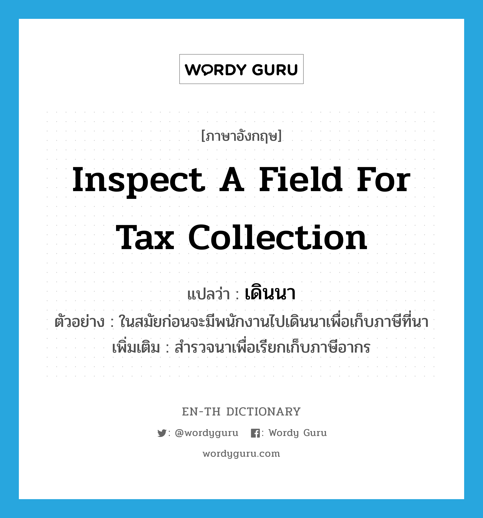 inspect a field for tax collection แปลว่า?, คำศัพท์ภาษาอังกฤษ inspect a field for tax collection แปลว่า เดินนา ประเภท V ตัวอย่าง ในสมัยก่อนจะมีพนักงานไปเดินนาเพื่อเก็บภาษีที่นา เพิ่มเติม สำรวจนาเพื่อเรียกเก็บภาษีอากร หมวด V