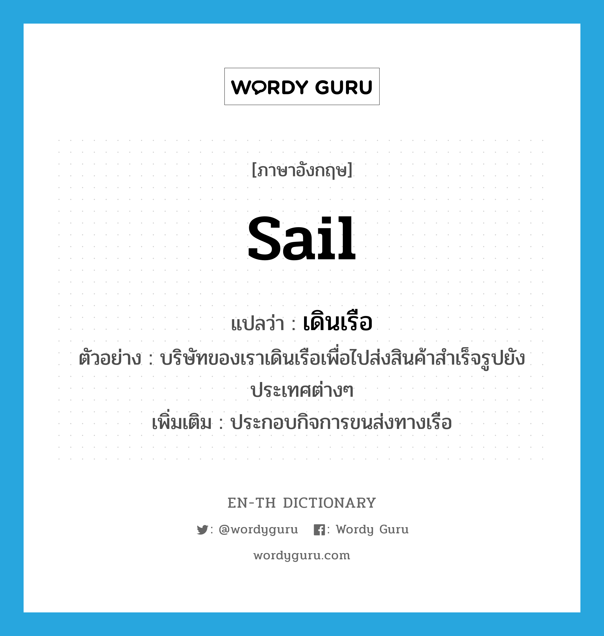 sail แปลว่า?, คำศัพท์ภาษาอังกฤษ sail แปลว่า เดินเรือ ประเภท V ตัวอย่าง บริษัทของเราเดินเรือเพื่อไปส่งสินค้าสำเร็จรูปยังประเทศต่างๆ เพิ่มเติม ประกอบกิจการขนส่งทางเรือ หมวด V