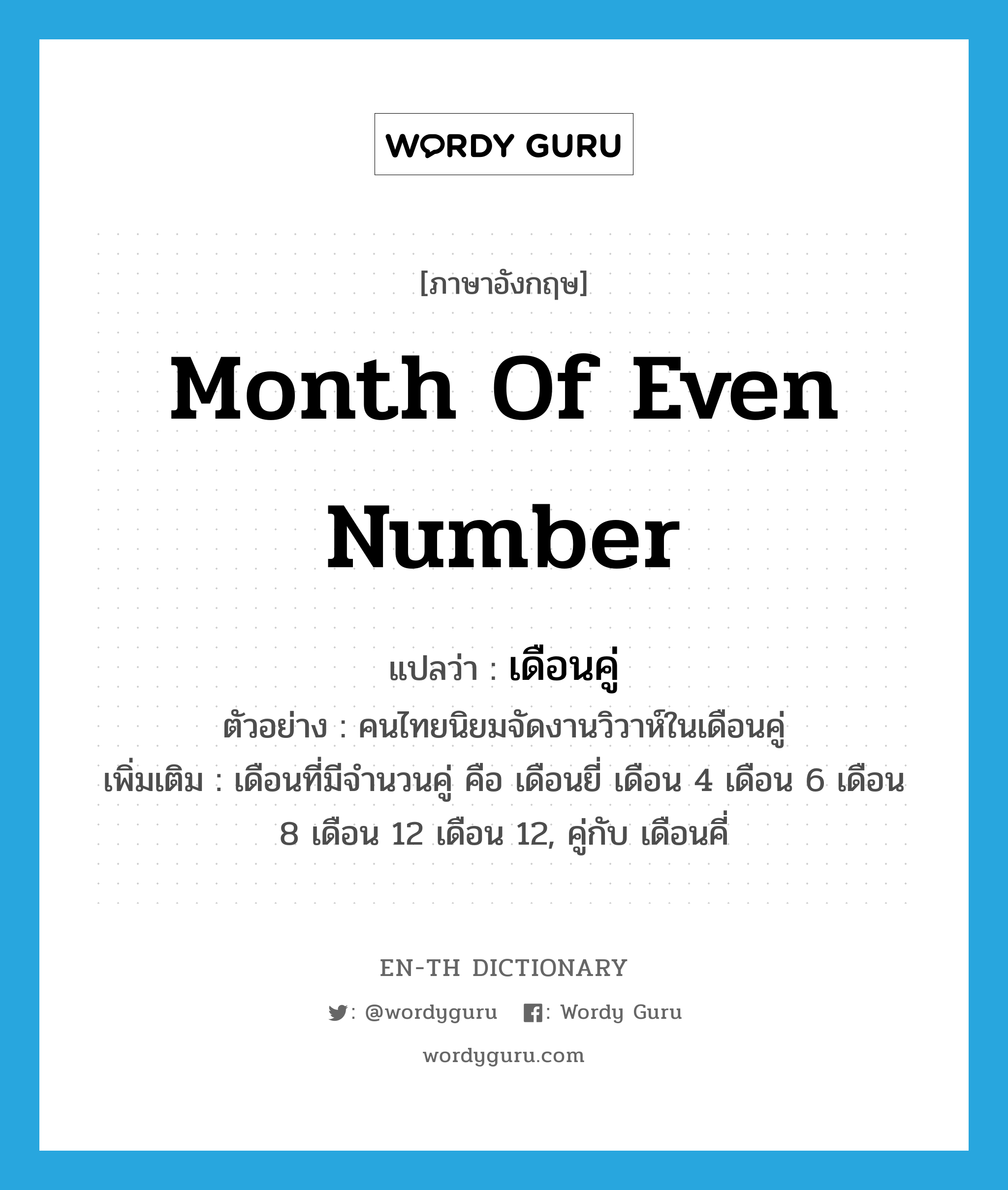 month of even number แปลว่า?, คำศัพท์ภาษาอังกฤษ month of even number แปลว่า เดือนคู่ ประเภท N ตัวอย่าง คนไทยนิยมจัดงานวิวาห์ในเดือนคู่ เพิ่มเติม เดือนที่มีจำนวนคู่ คือ เดือนยี่ เดือน 4 เดือน 6 เดือน 8 เดือน 12 เดือน 12, คู่กับ เดือนคี่ หมวด N