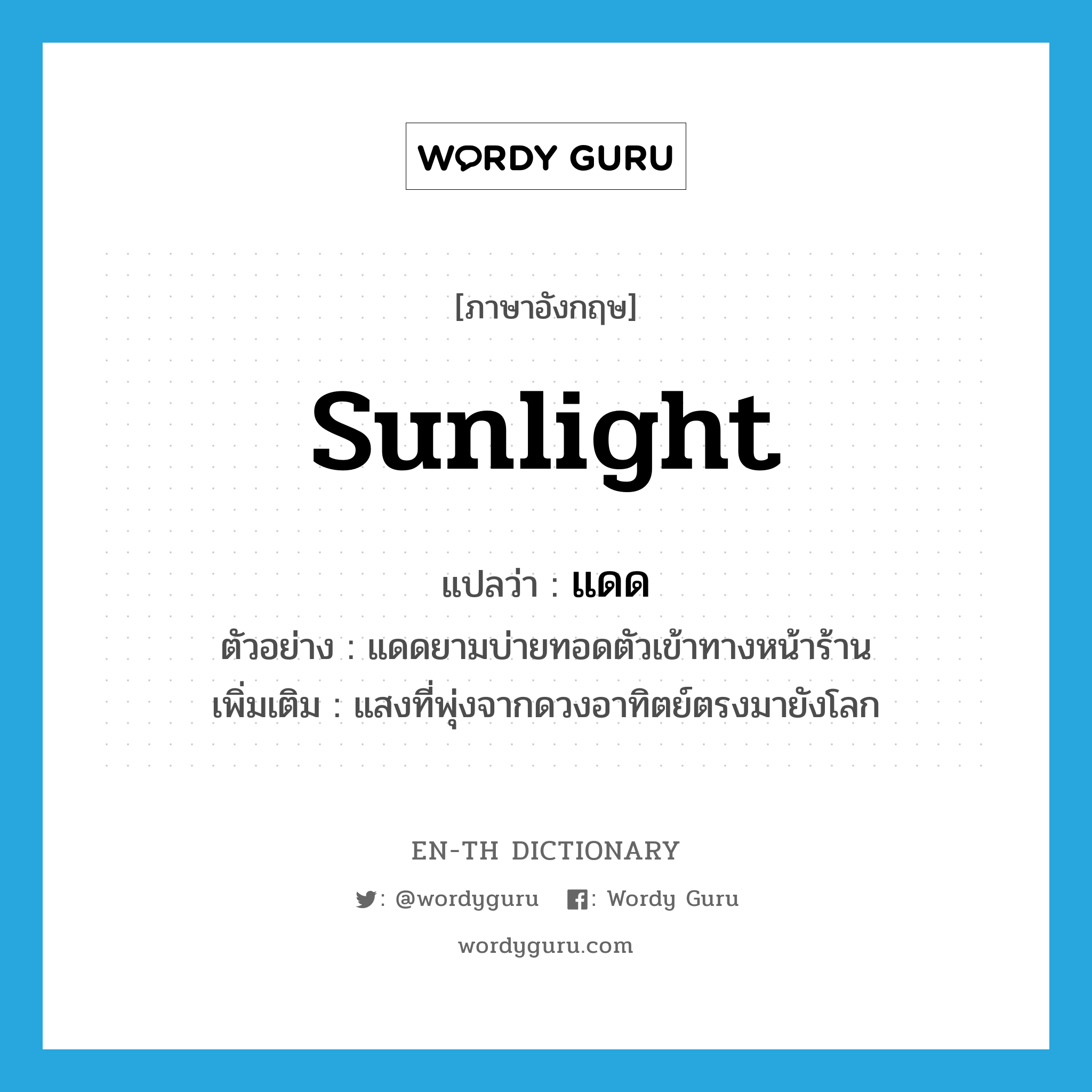 sunlight แปลว่า?, คำศัพท์ภาษาอังกฤษ sunlight แปลว่า แดด ประเภท N ตัวอย่าง แดดยามบ่ายทอดตัวเข้าทางหน้าร้าน เพิ่มเติม แสงที่พุ่งจากดวงอาทิตย์ตรงมายังโลก หมวด N