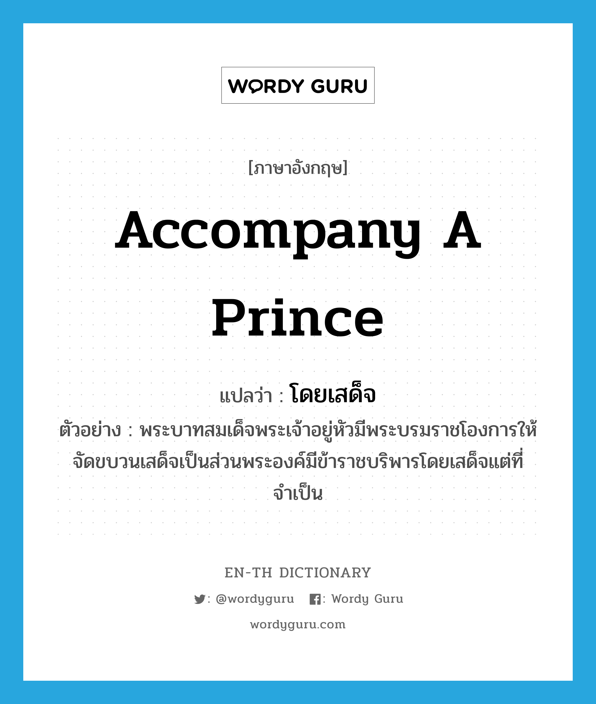 accompany a prince แปลว่า?, คำศัพท์ภาษาอังกฤษ accompany a prince แปลว่า โดยเสด็จ ประเภท V ตัวอย่าง พระบาทสมเด็จพระเจ้าอยู่หัวมีพระบรมราชโองการให้จัดขบวนเสด็จเป็นส่วนพระองค์มีข้าราชบริพารโดยเสด็จแต่ที่จำเป็น หมวด V