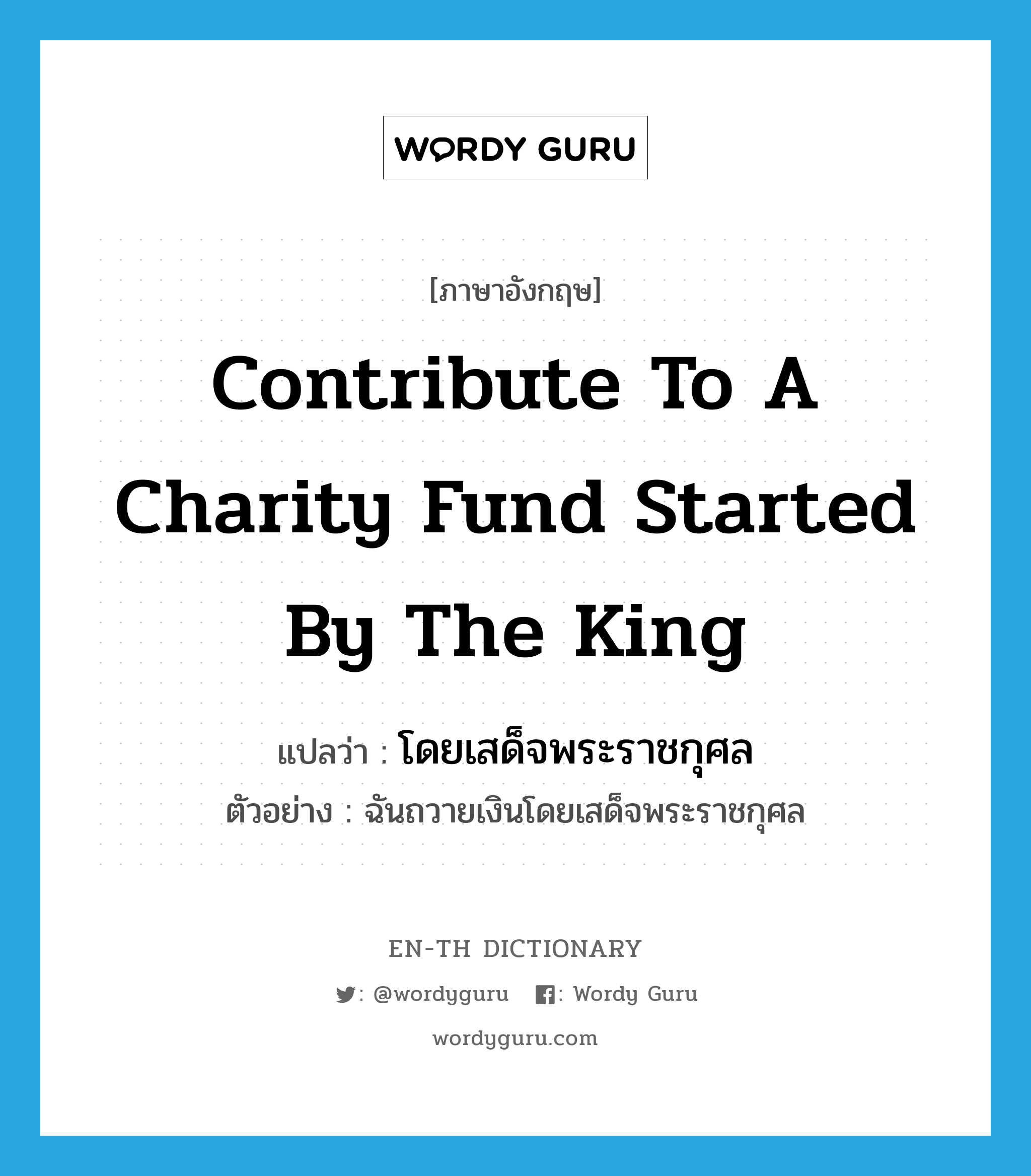 โดยเสด็จพระราชกุศล ภาษาอังกฤษ?, คำศัพท์ภาษาอังกฤษ โดยเสด็จพระราชกุศล แปลว่า contribute to a charity fund started by the king ประเภท ADV ตัวอย่าง ฉันถวายเงินโดยเสด็จพระราชกุศล หมวด ADV