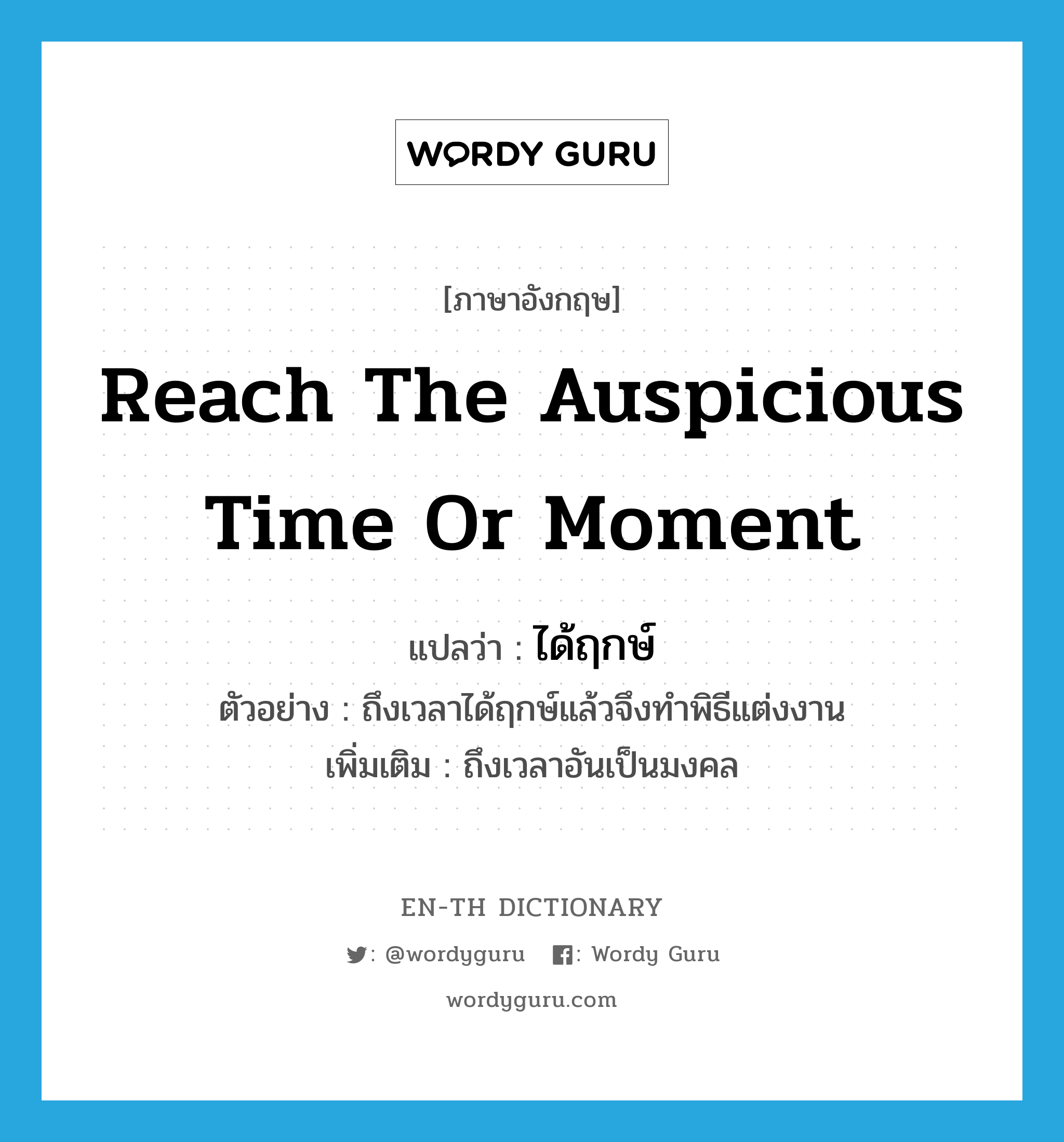 reach the auspicious time or moment แปลว่า?, คำศัพท์ภาษาอังกฤษ reach the auspicious time or moment แปลว่า ได้ฤกษ์ ประเภท V ตัวอย่าง ถึงเวลาได้ฤกษ์แล้วจึงทำพิธีแต่งงาน เพิ่มเติม ถึงเวลาอันเป็นมงคล หมวด V