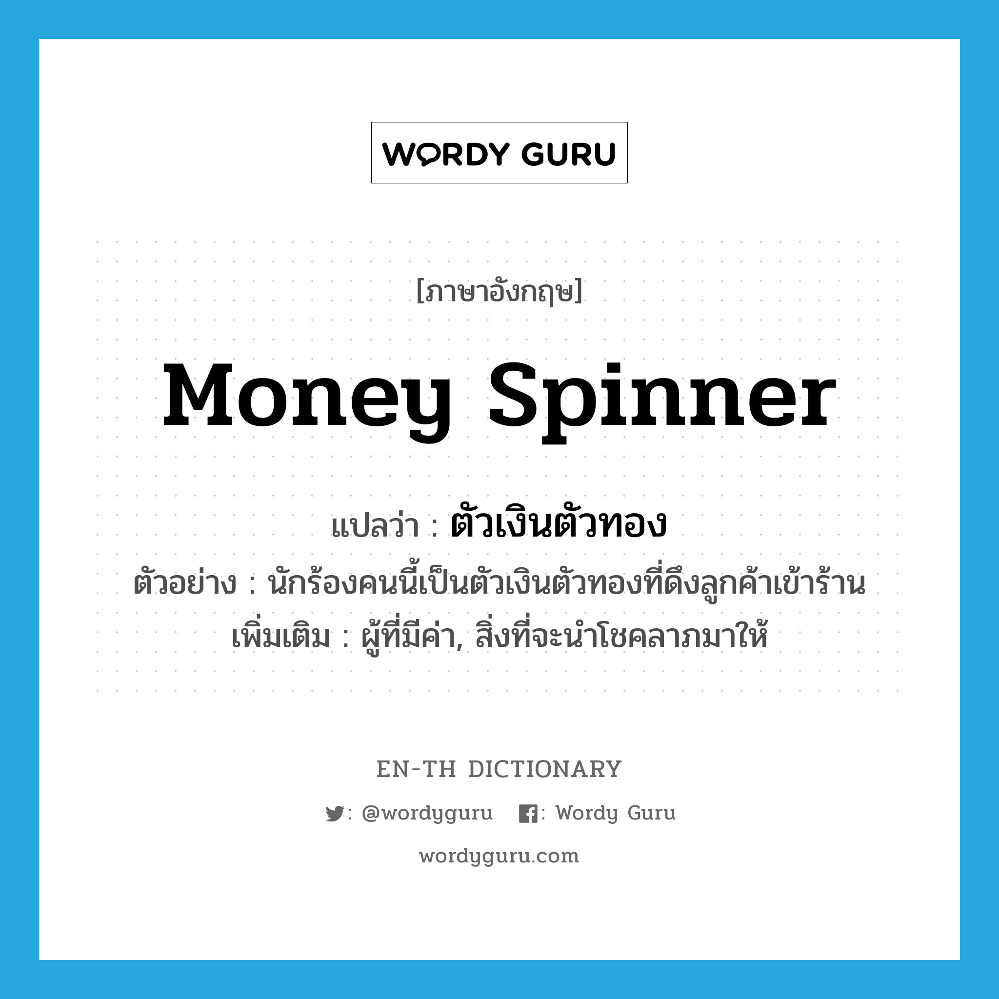 money spinner แปลว่า?, คำศัพท์ภาษาอังกฤษ money spinner แปลว่า ตัวเงินตัวทอง ประเภท N ตัวอย่าง นักร้องคนนี้เป็นตัวเงินตัวทองที่ดึงลูกค้าเข้าร้าน เพิ่มเติม ผู้ที่มีค่า, สิ่งที่จะนำโชคลาภมาให้ หมวด N
