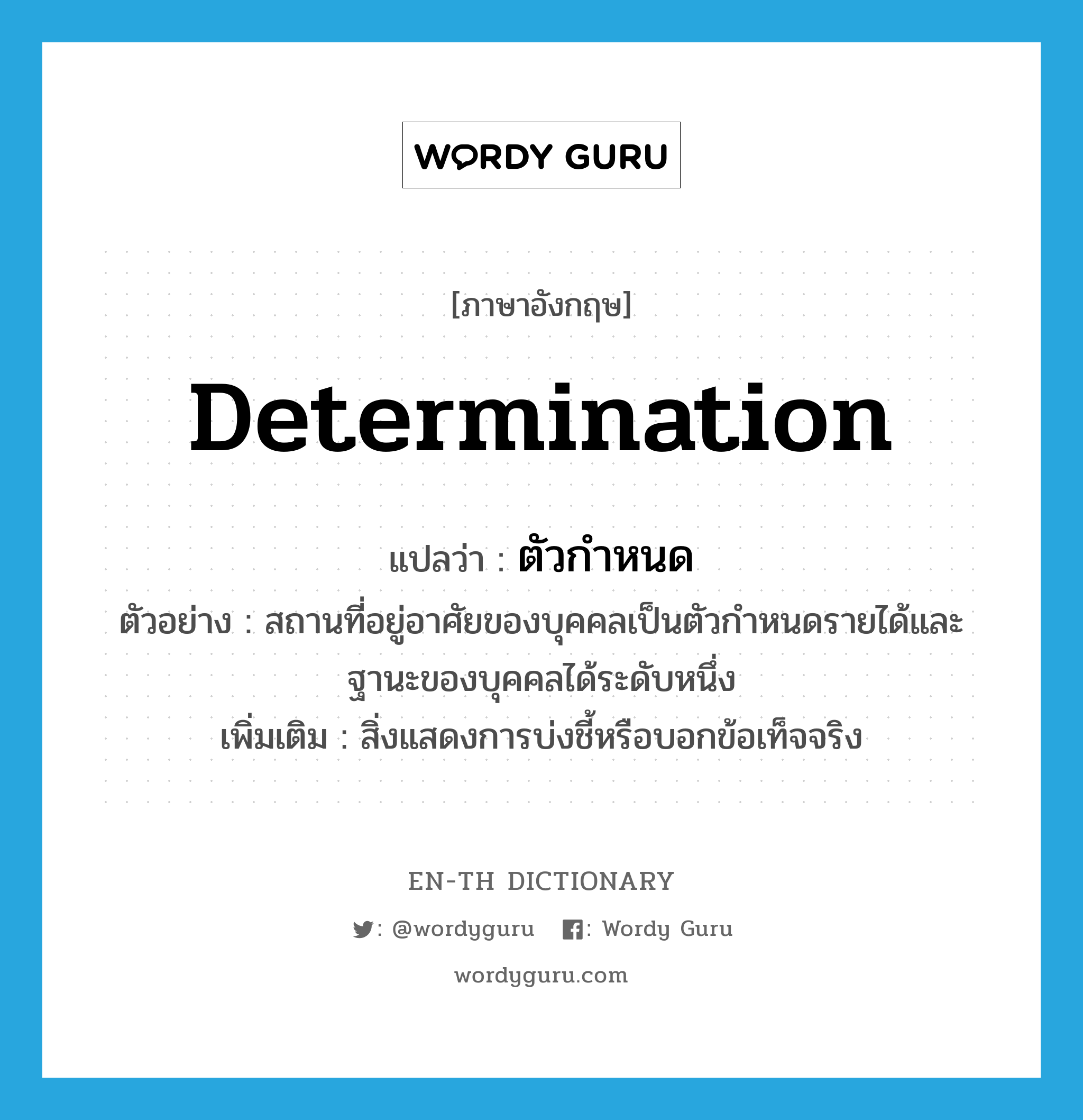 determination แปลว่า?, คำศัพท์ภาษาอังกฤษ determination แปลว่า ตัวกำหนด ประเภท N ตัวอย่าง สถานที่อยู่อาศัยของบุคคลเป็นตัวกำหนดรายได้และฐานะของบุคคลได้ระดับหนึ่ง เพิ่มเติม สิ่งแสดงการบ่งชี้หรือบอกข้อเท็จจริง หมวด N