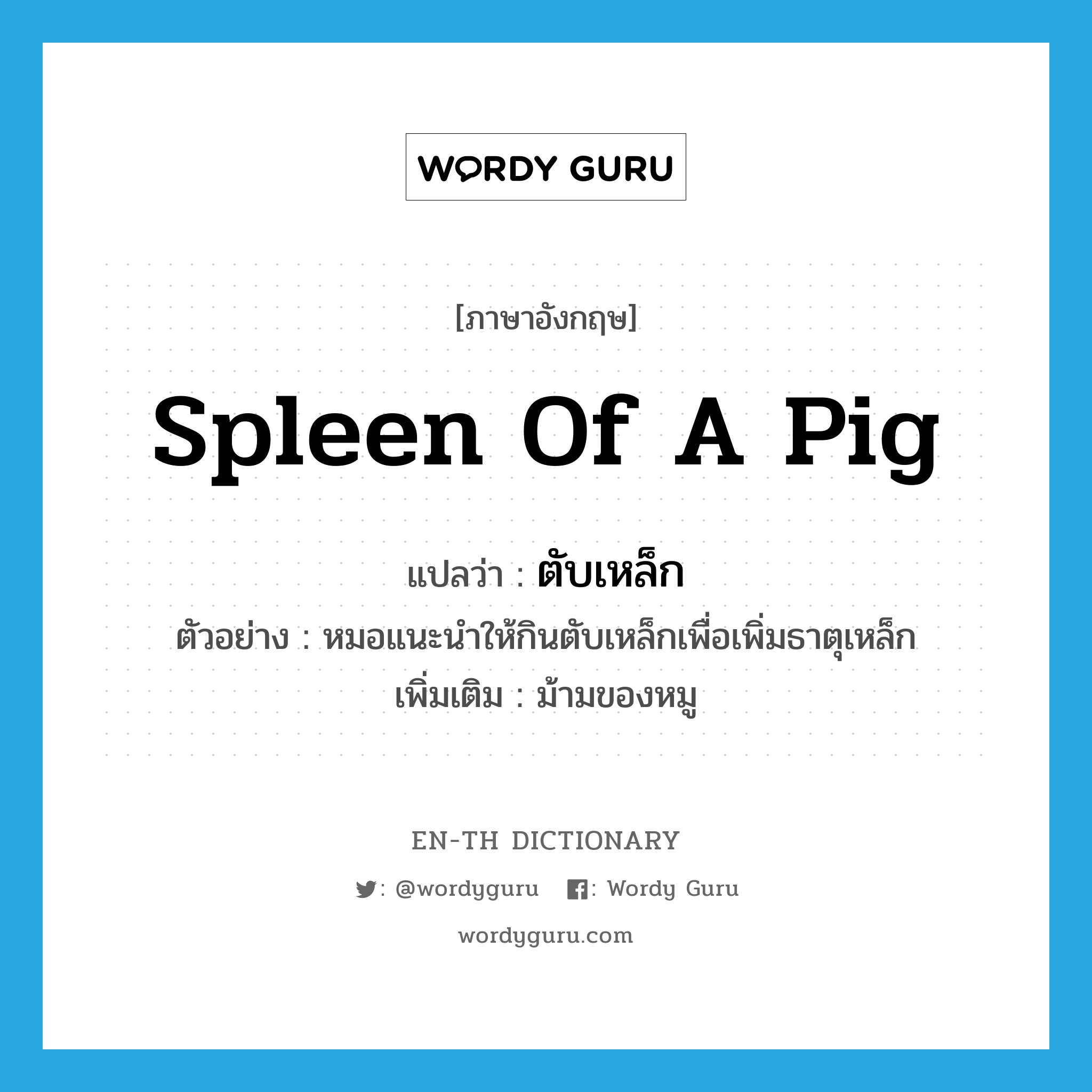 spleen of a pig แปลว่า?, คำศัพท์ภาษาอังกฤษ spleen of a pig แปลว่า ตับเหล็ก ประเภท N ตัวอย่าง หมอแนะนำให้กินตับเหล็กเพื่อเพิ่มธาตุเหล็ก เพิ่มเติม ม้ามของหมู หมวด N