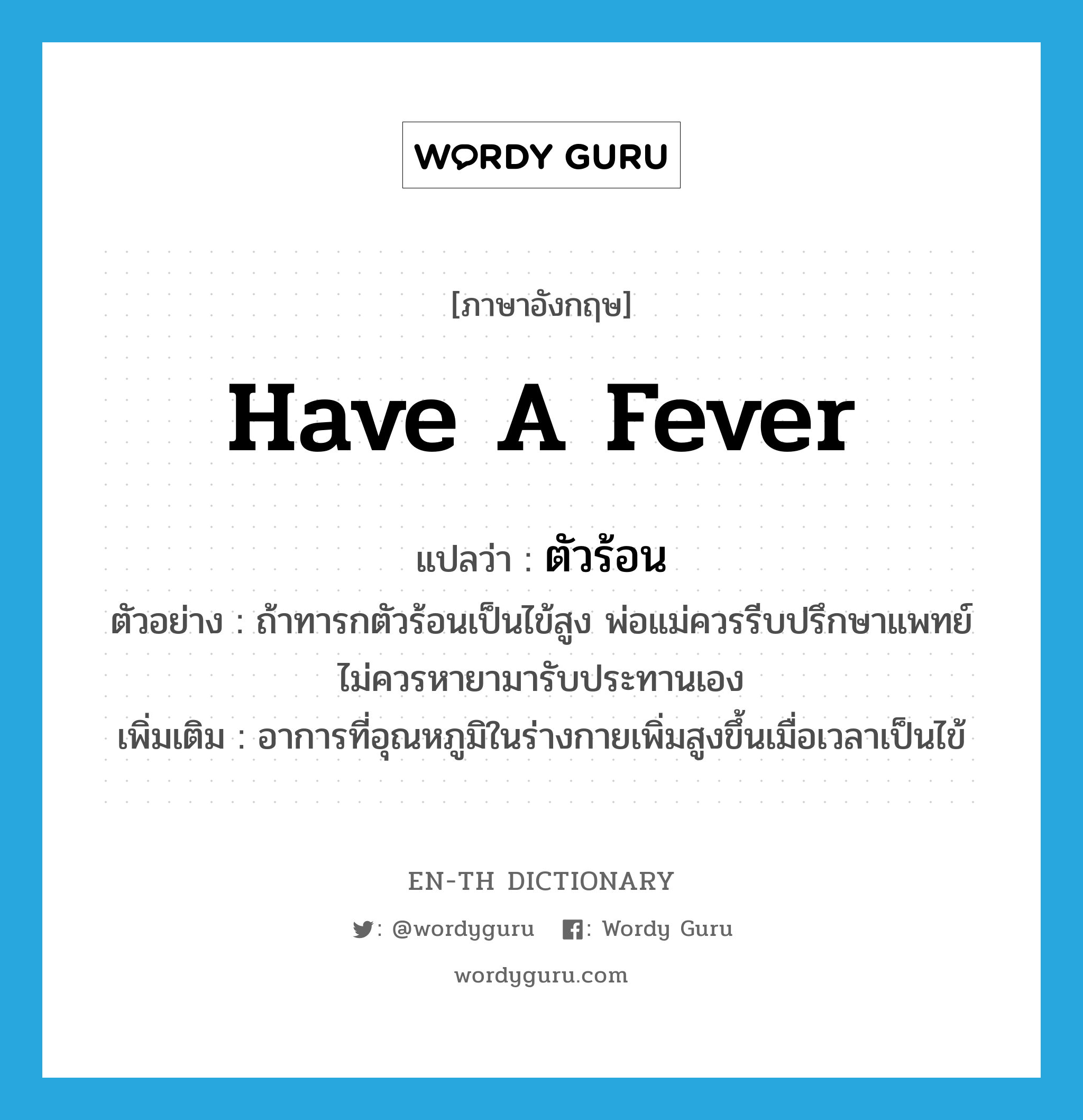 have a fever แปลว่า?, คำศัพท์ภาษาอังกฤษ have a fever แปลว่า ตัวร้อน ประเภท V ตัวอย่าง ถ้าทารกตัวร้อนเป็นไข้สูง พ่อแม่ควรรีบปรึกษาแพทย์ไม่ควรหายามารับประทานเอง เพิ่มเติม อาการที่อุณหภูมิในร่างกายเพิ่มสูงขึ้นเมื่อเวลาเป็นไข้ หมวด V