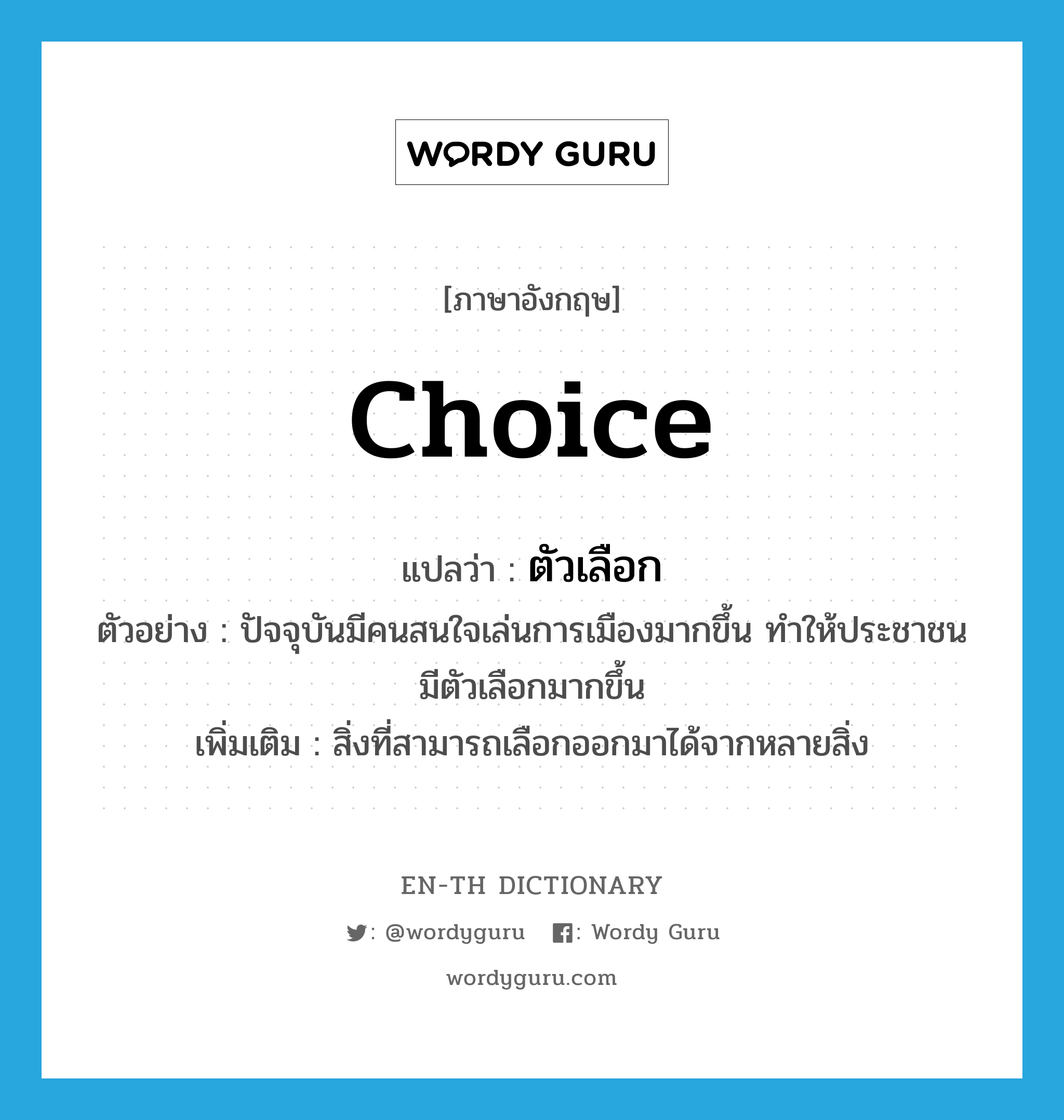 choice แปลว่า?, คำศัพท์ภาษาอังกฤษ choice แปลว่า ตัวเลือก ประเภท N ตัวอย่าง ปัจจุบันมีคนสนใจเล่นการเมืองมากขึ้น ทำให้ประชาชนมีตัวเลือกมากขึ้น เพิ่มเติม สิ่งที่สามารถเลือกออกมาได้จากหลายสิ่ง หมวด N