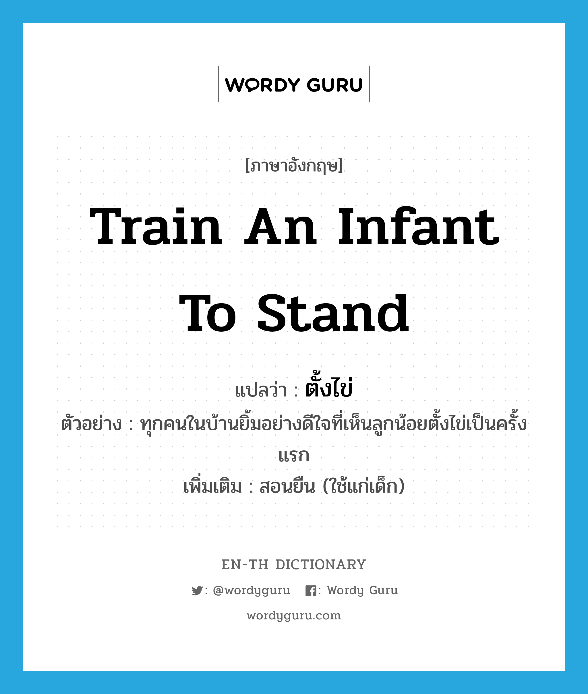 train an infant to stand แปลว่า?, คำศัพท์ภาษาอังกฤษ train an infant to stand แปลว่า ตั้งไข่ ประเภท V ตัวอย่าง ทุกคนในบ้านยิ้มอย่างดีใจที่เห็นลูกน้อยตั้งไข่เป็นครั้งแรก เพิ่มเติม สอนยืน (ใช้แก่เด็ก) หมวด V