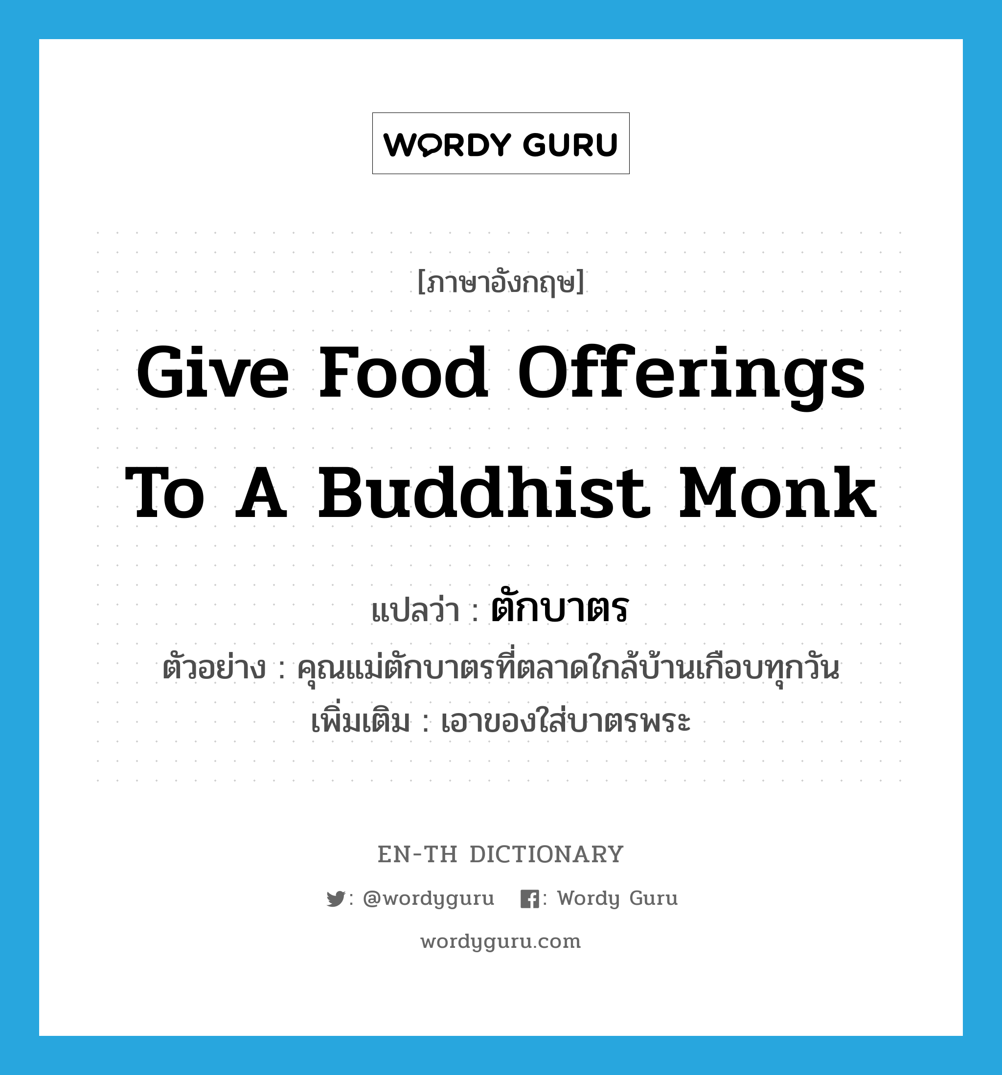 give food offerings to a Buddhist monk แปลว่า?, คำศัพท์ภาษาอังกฤษ give food offerings to a Buddhist monk แปลว่า ตักบาตร ประเภท V ตัวอย่าง คุณแม่ตักบาตรที่ตลาดใกล้บ้านเกือบทุกวัน เพิ่มเติม เอาของใส่บาตรพระ หมวด V