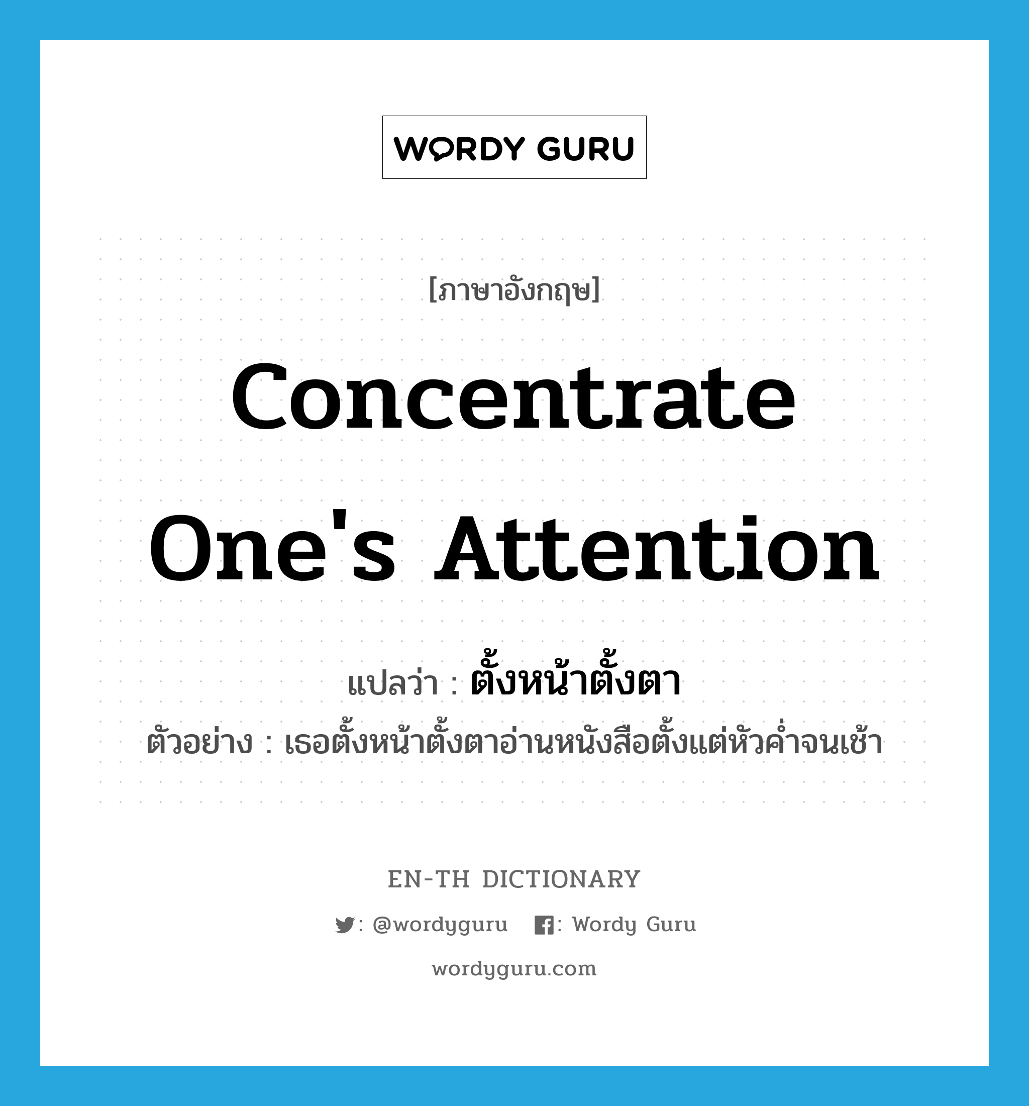 concentrate one's attention แปลว่า?, คำศัพท์ภาษาอังกฤษ concentrate one's attention แปลว่า ตั้งหน้าตั้งตา ประเภท V ตัวอย่าง เธอตั้งหน้าตั้งตาอ่านหนังสือตั้งแต่หัวค่ำจนเช้า หมวด V